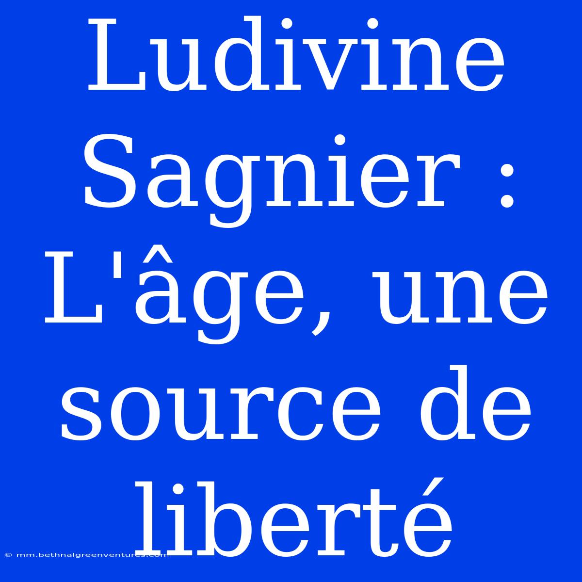 Ludivine Sagnier : L'âge, Une Source De Liberté