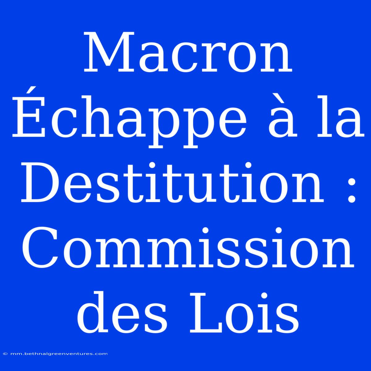 Macron Échappe À La Destitution : Commission Des Lois 