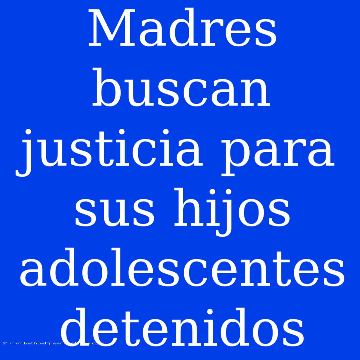 Madres Buscan Justicia Para Sus Hijos Adolescentes Detenidos