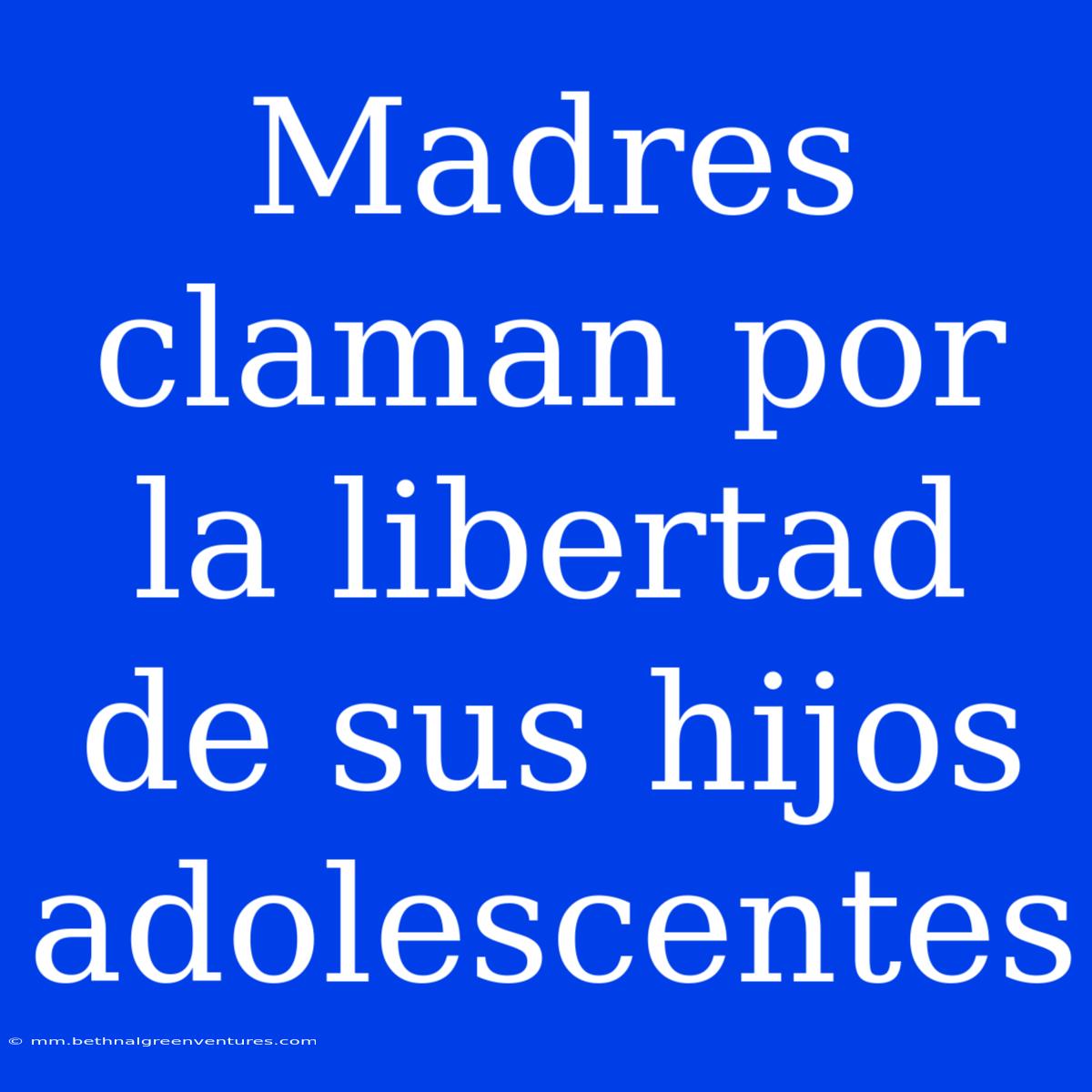 Madres Claman Por La Libertad De Sus Hijos Adolescentes