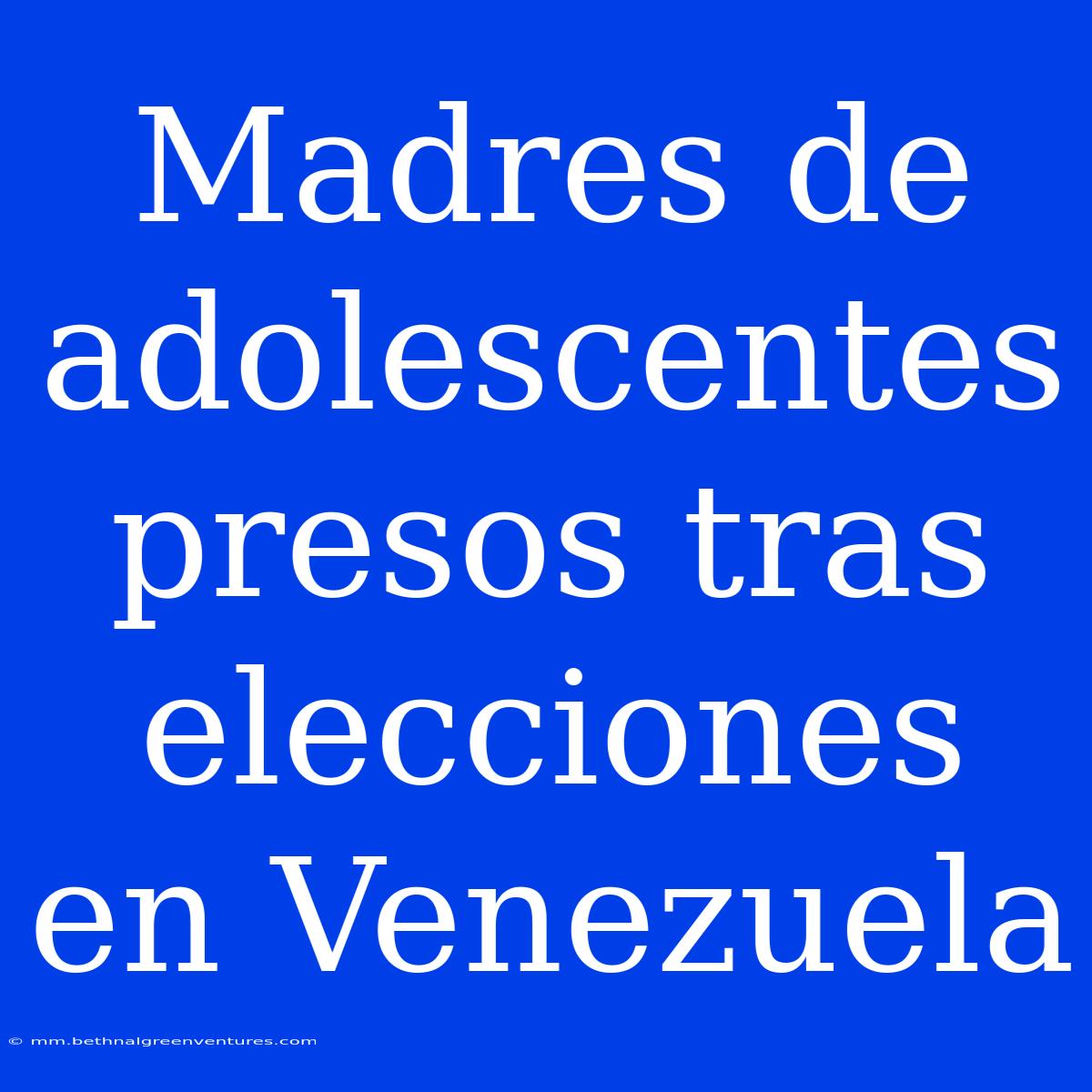 Madres De Adolescentes Presos Tras Elecciones En Venezuela