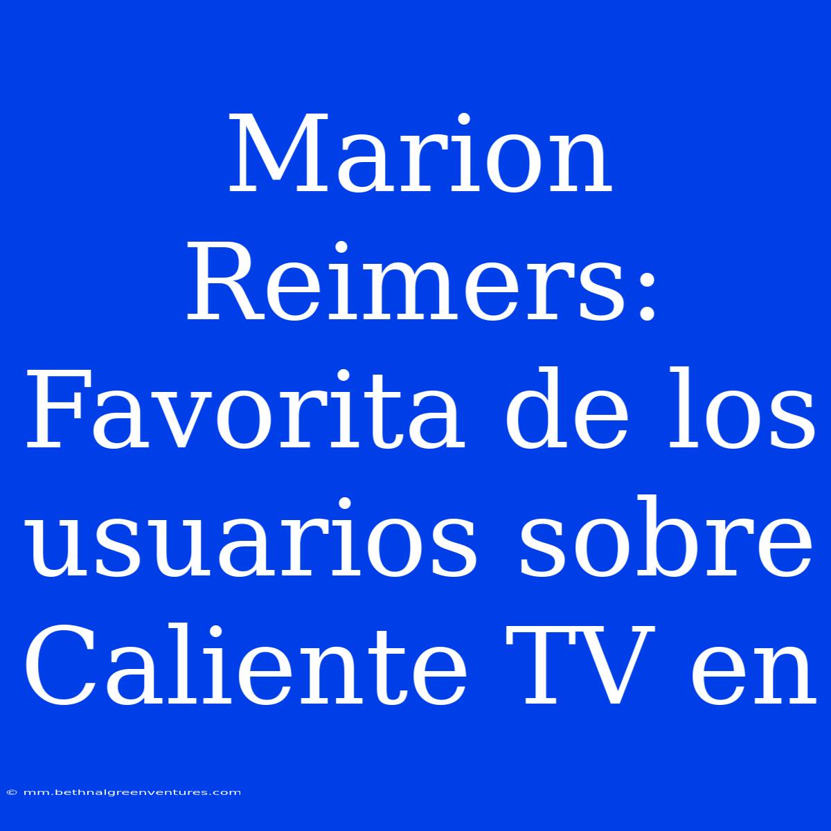 Marion Reimers: Favorita De Los Usuarios Sobre Caliente TV En