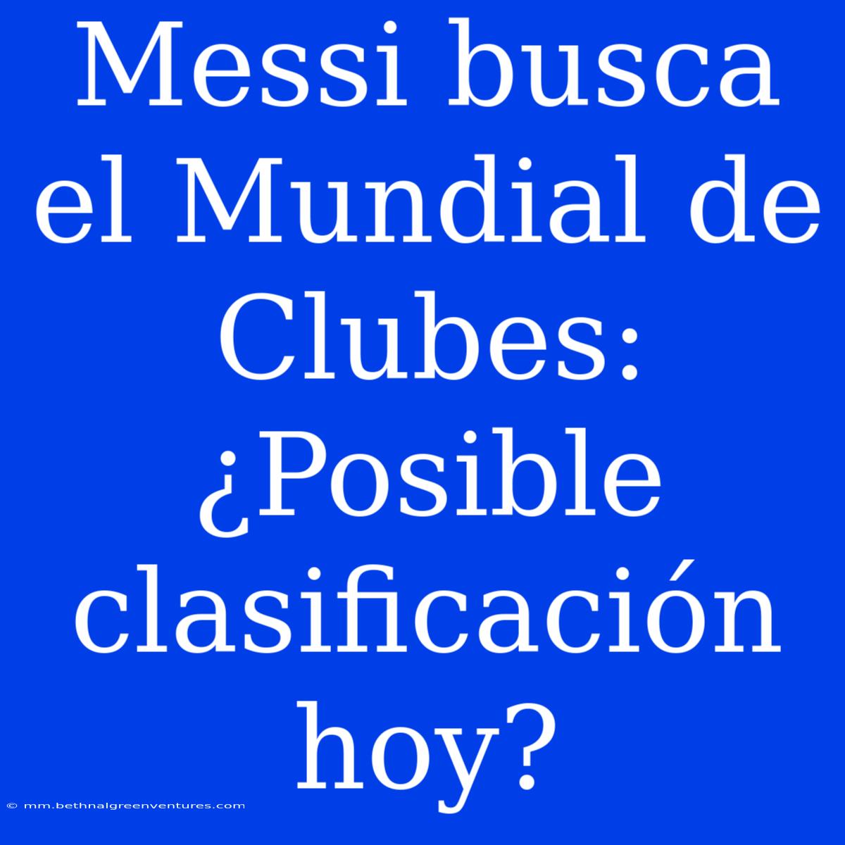 Messi Busca El Mundial De Clubes: ¿Posible Clasificación Hoy?