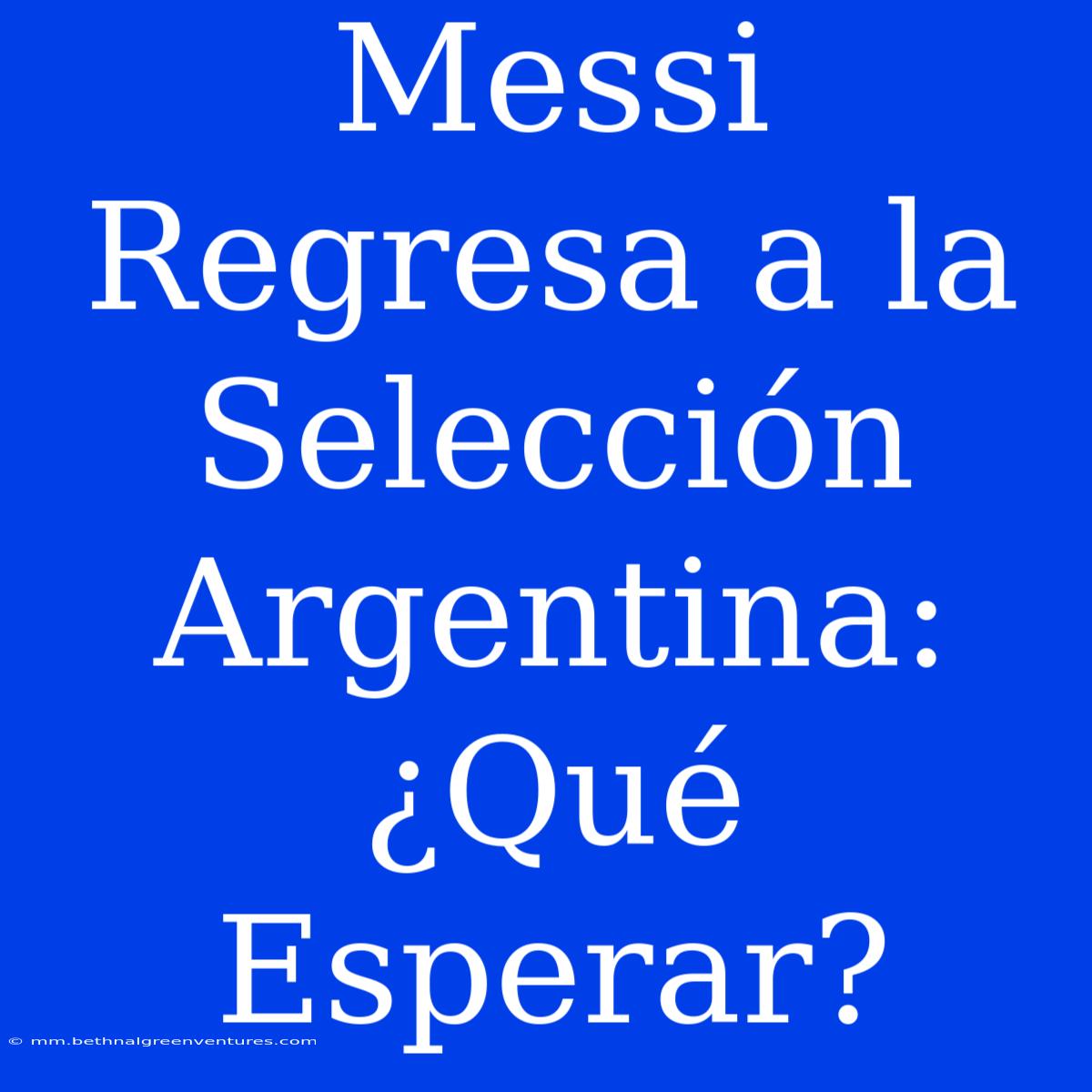 Messi Regresa A La Selección Argentina: ¿Qué Esperar?