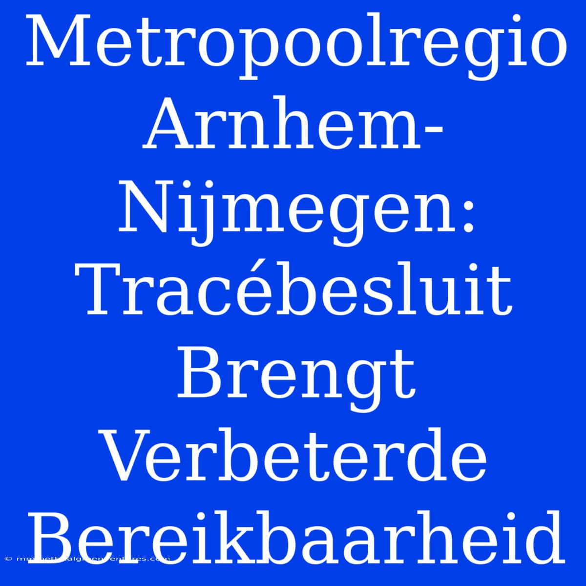 Metropoolregio Arnhem-Nijmegen: Tracébesluit Brengt Verbeterde Bereikbaarheid