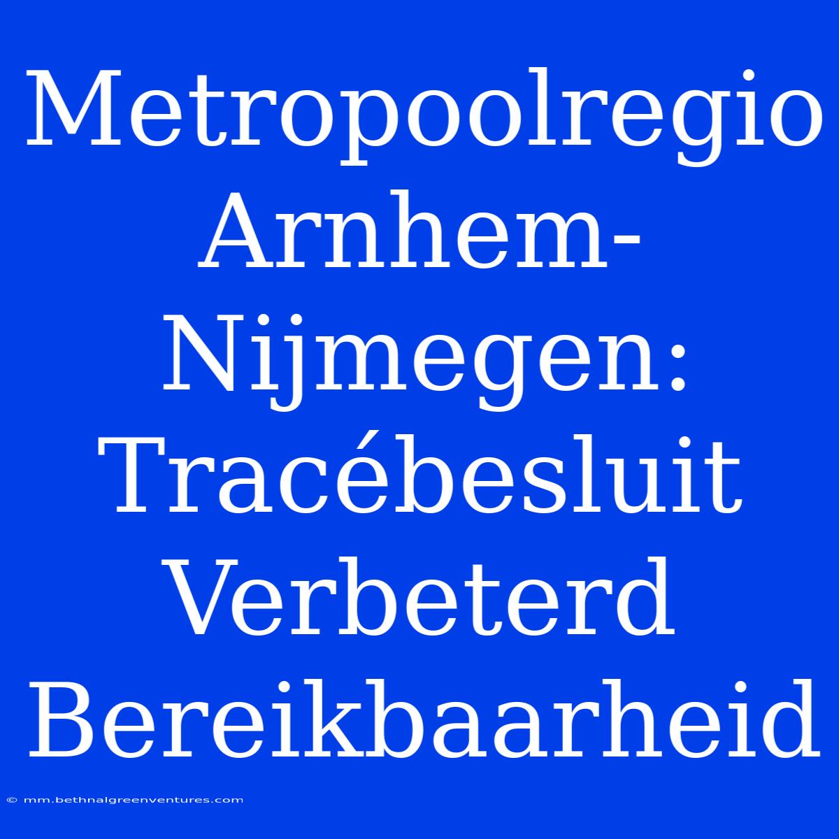 Metropoolregio Arnhem-Nijmegen: Tracébesluit Verbeterd Bereikbaarheid