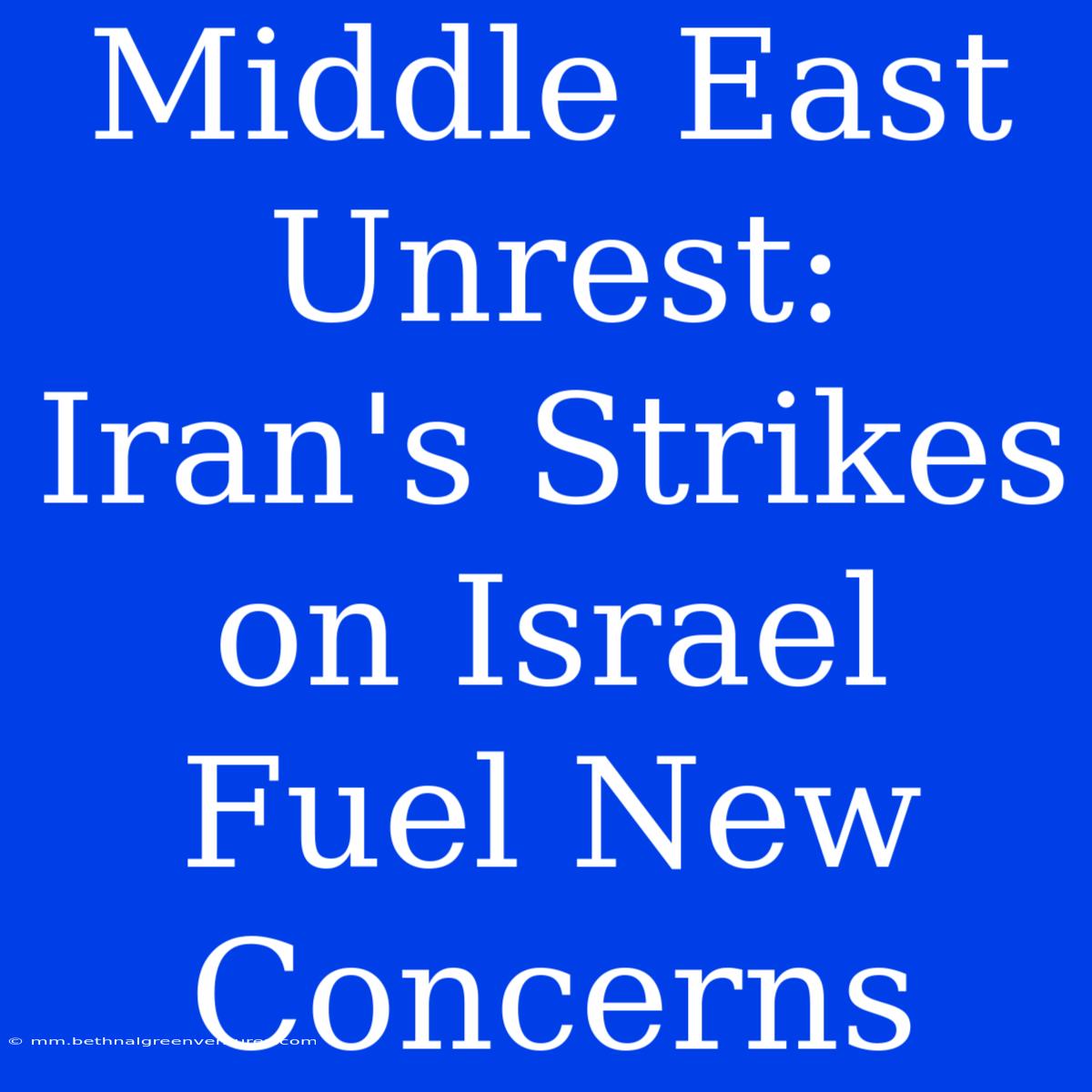 Middle East Unrest: Iran's Strikes On Israel Fuel New Concerns