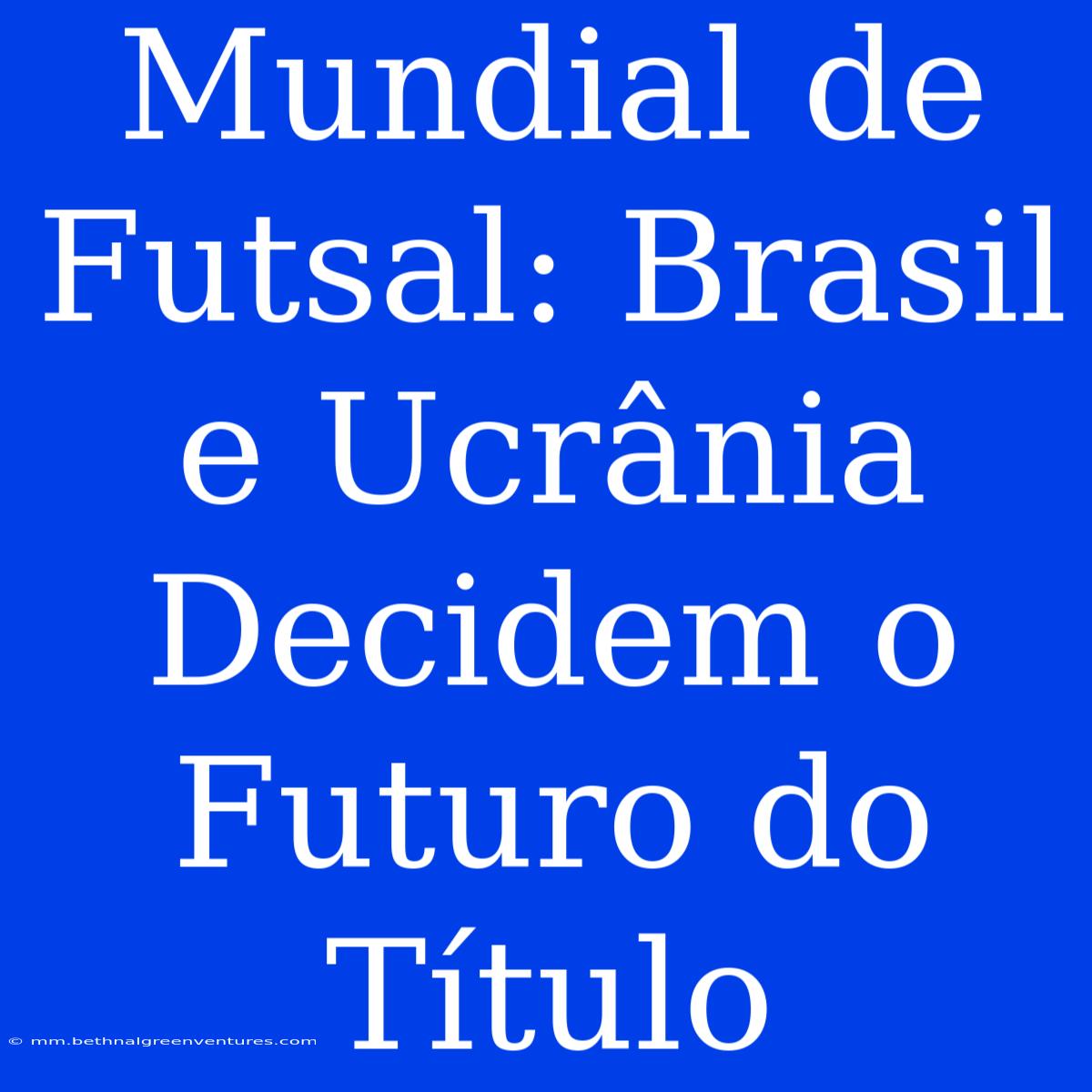 Mundial De Futsal: Brasil E Ucrânia Decidem O Futuro Do Título 