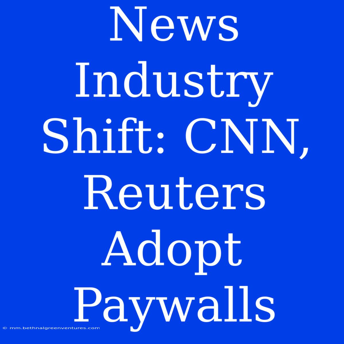 News Industry Shift: CNN, Reuters Adopt Paywalls 