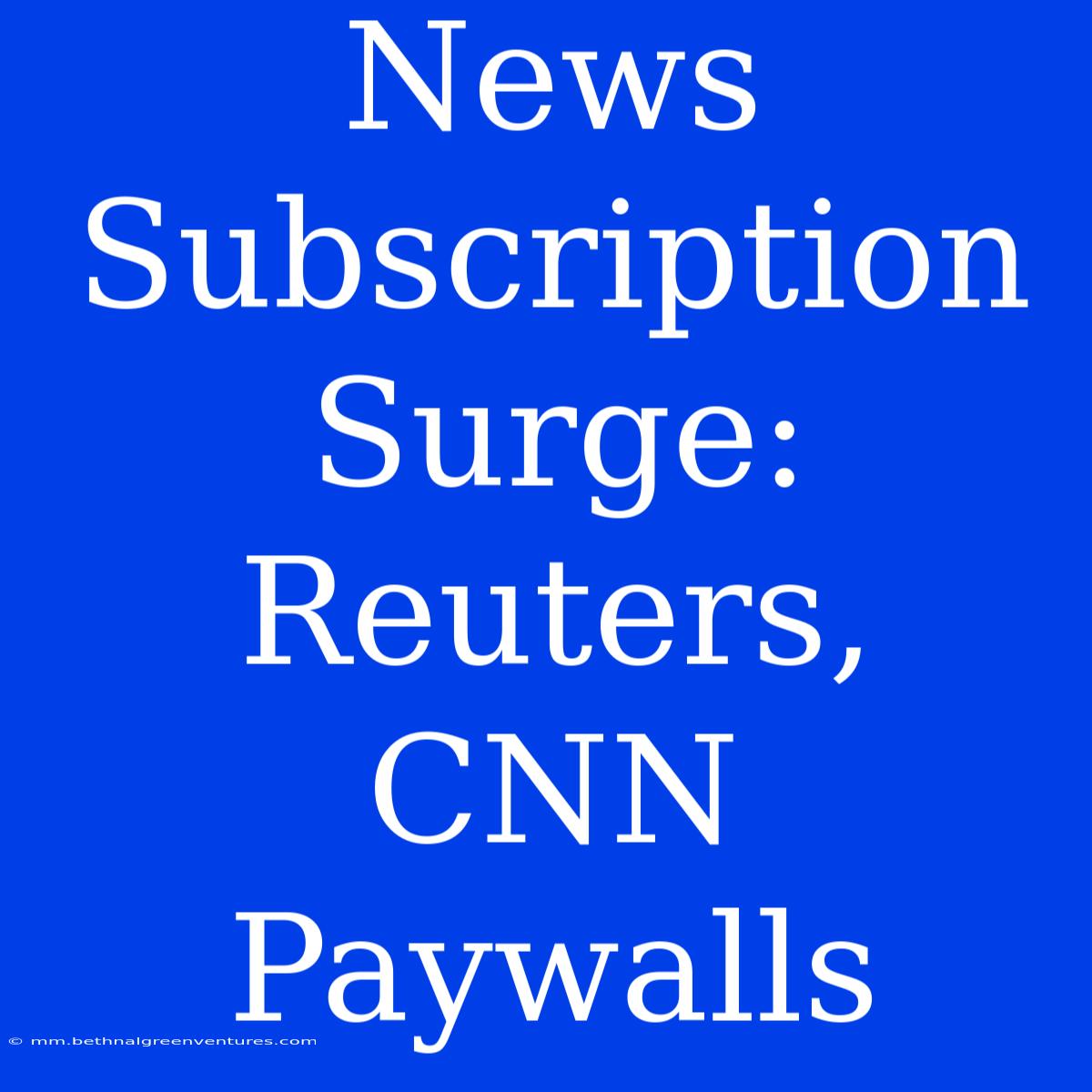 News Subscription Surge: Reuters, CNN Paywalls