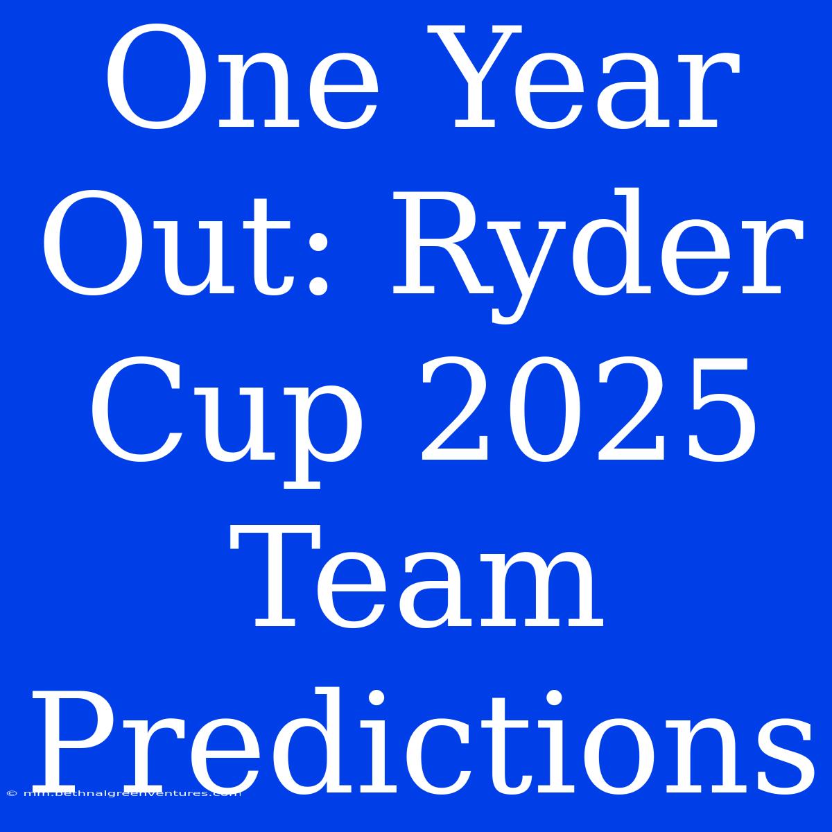 One Year Out: Ryder Cup 2025 Team Predictions