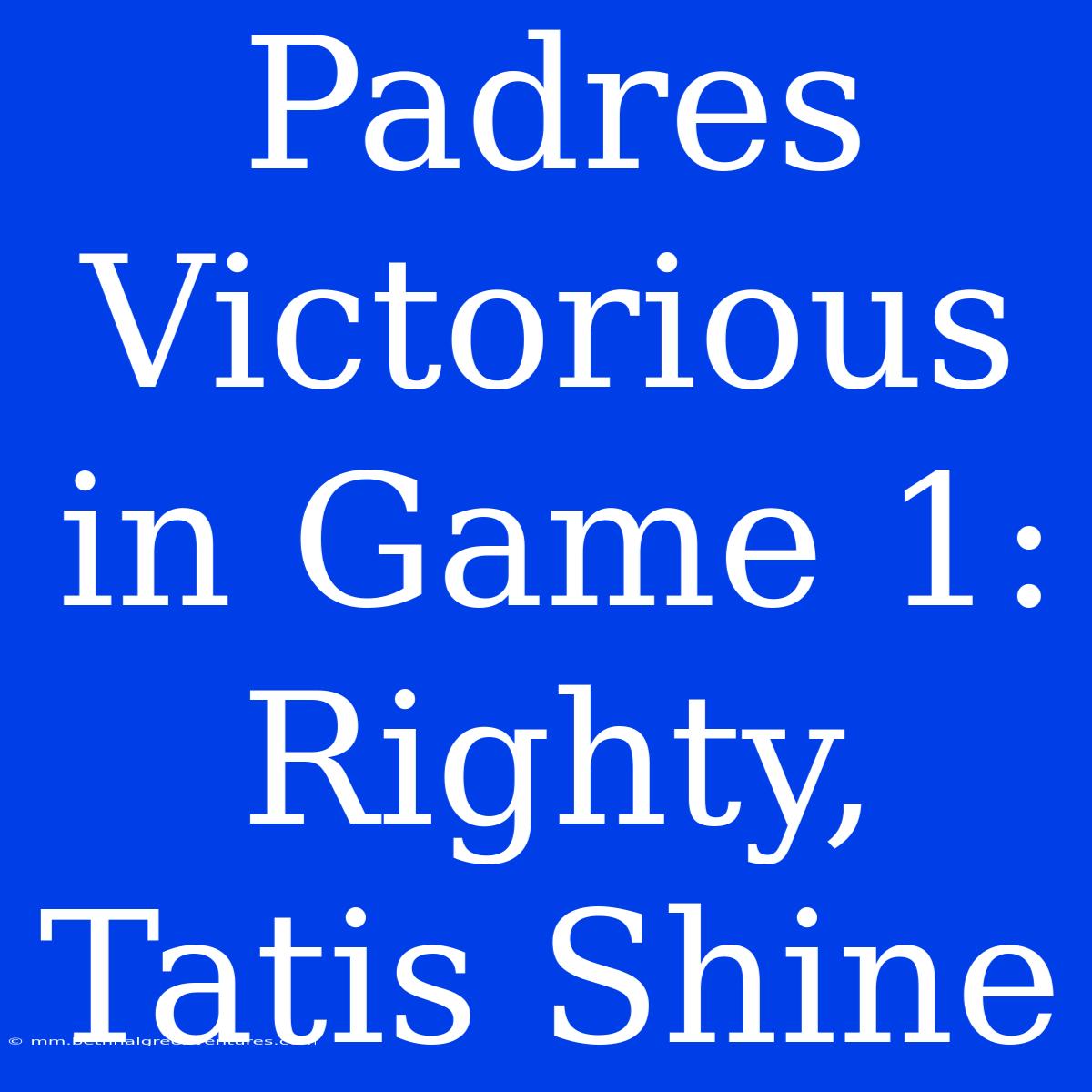 Padres Victorious In Game 1: Righty, Tatis Shine