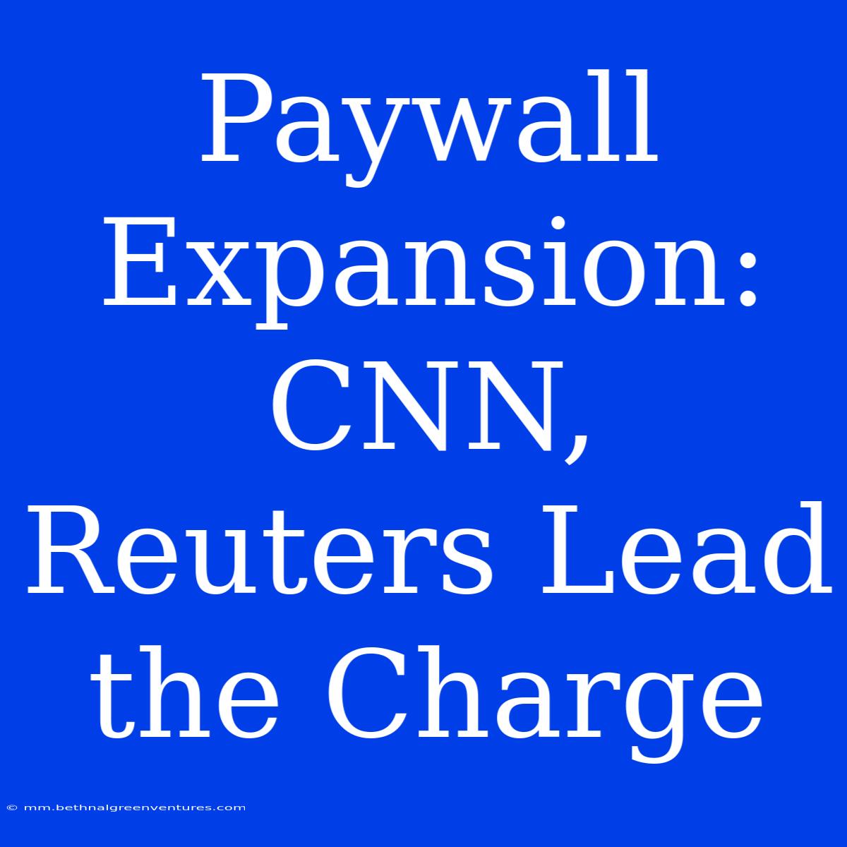 Paywall Expansion: CNN, Reuters Lead The Charge