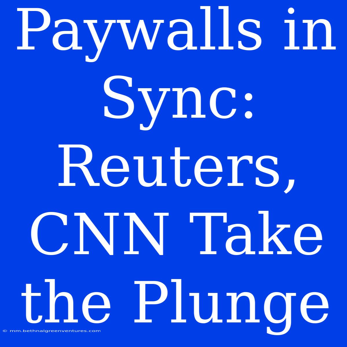 Paywalls In Sync: Reuters, CNN Take The Plunge 