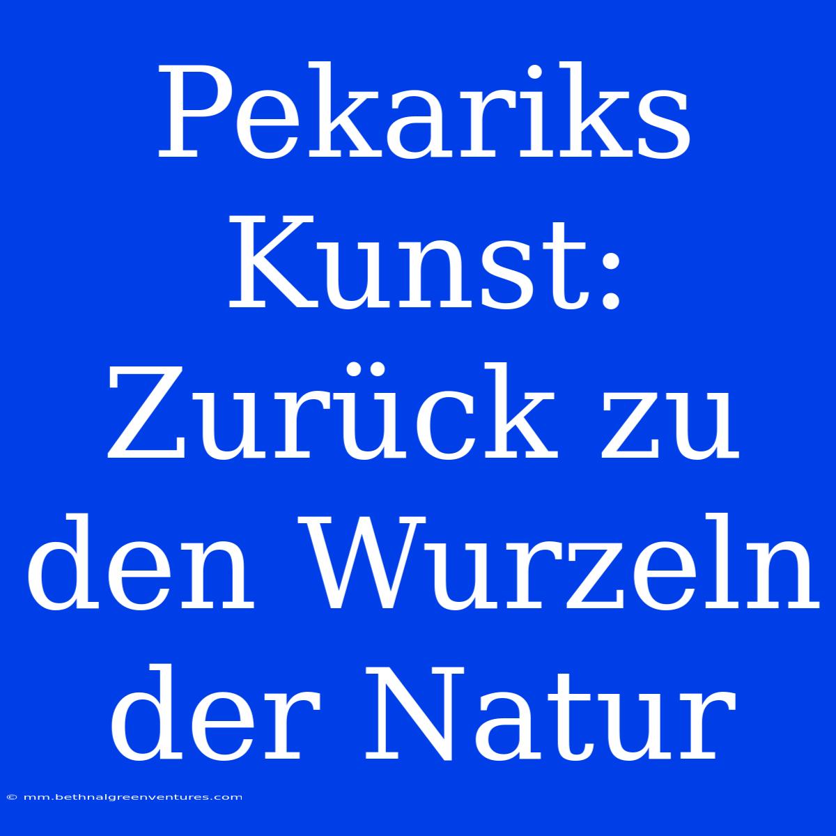 Pekariks Kunst: Zurück Zu Den Wurzeln Der Natur