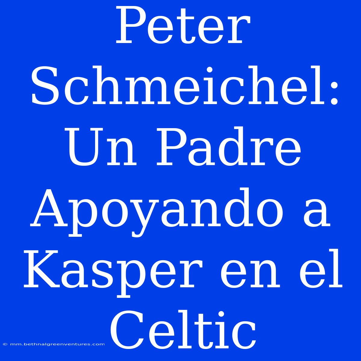 Peter Schmeichel: Un Padre Apoyando A Kasper En El Celtic