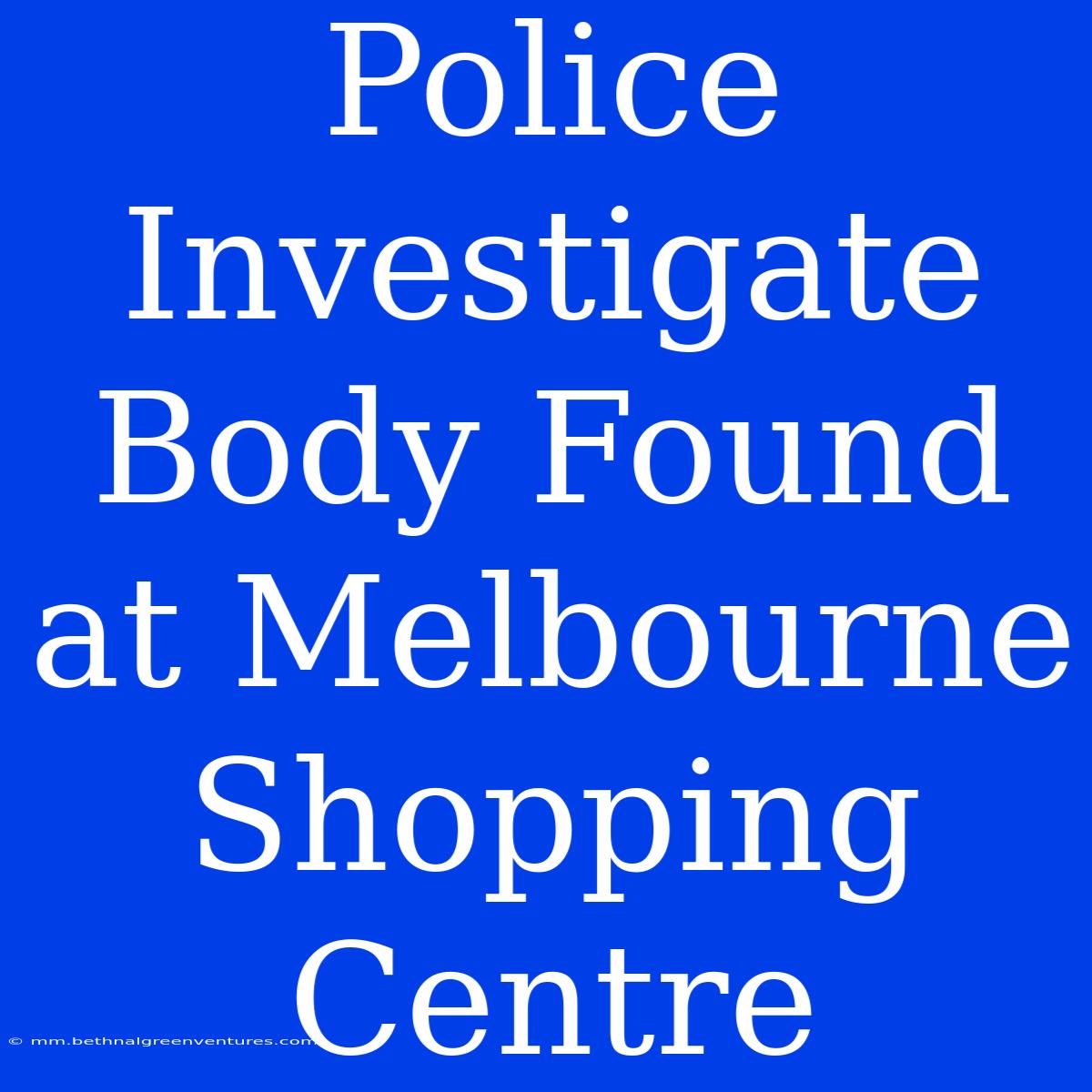 Police Investigate Body Found At Melbourne Shopping Centre