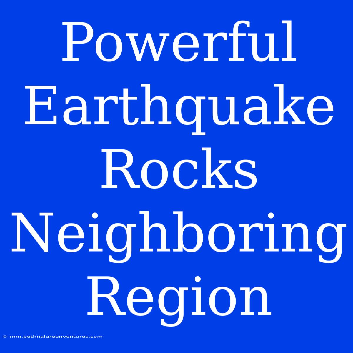 Powerful Earthquake Rocks Neighboring Region