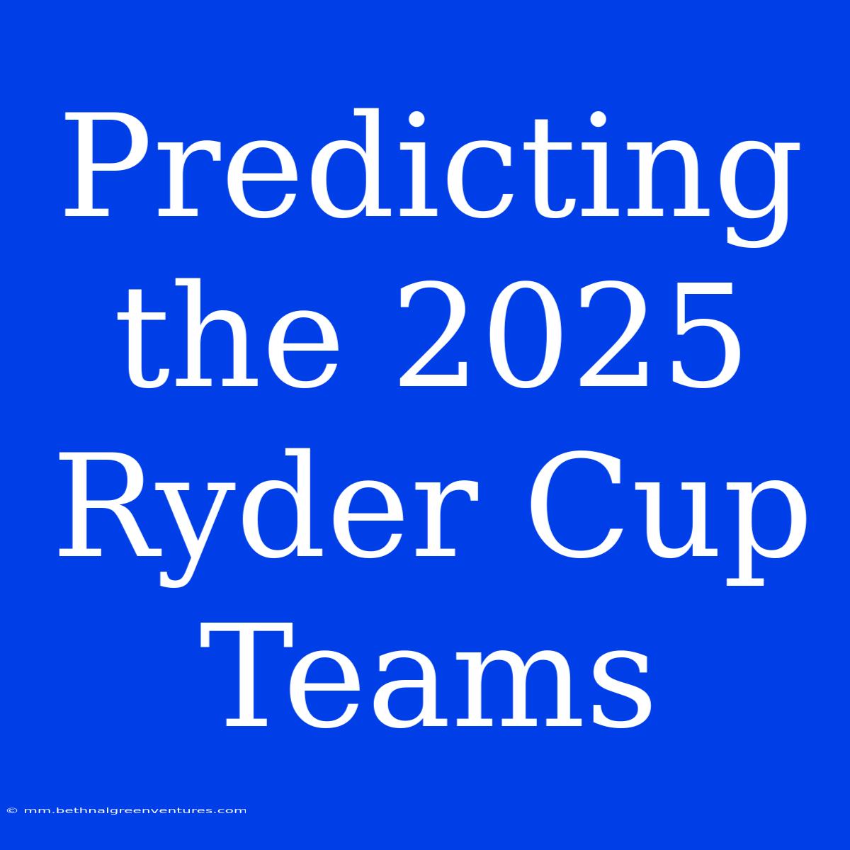 Predicting The 2025 Ryder Cup Teams