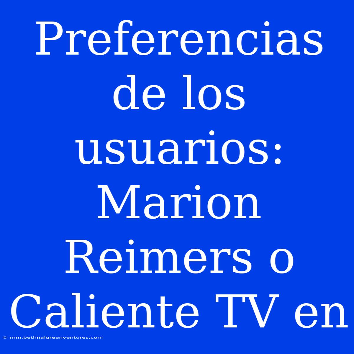 Preferencias De Los Usuarios: Marion Reimers O Caliente TV En