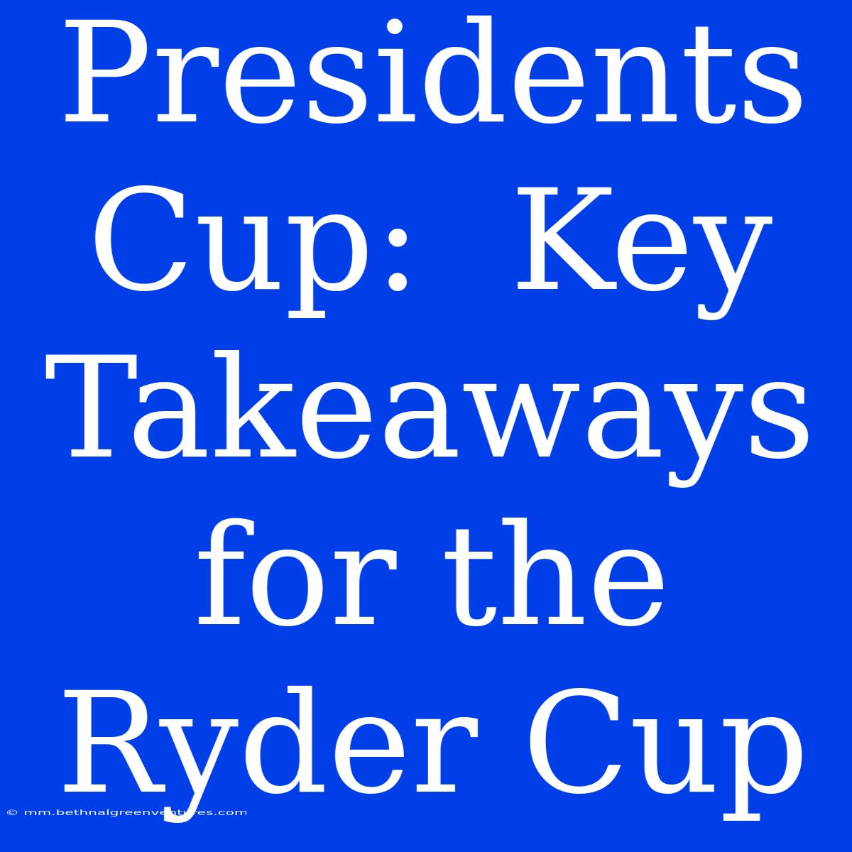 Presidents Cup:  Key Takeaways For The Ryder Cup