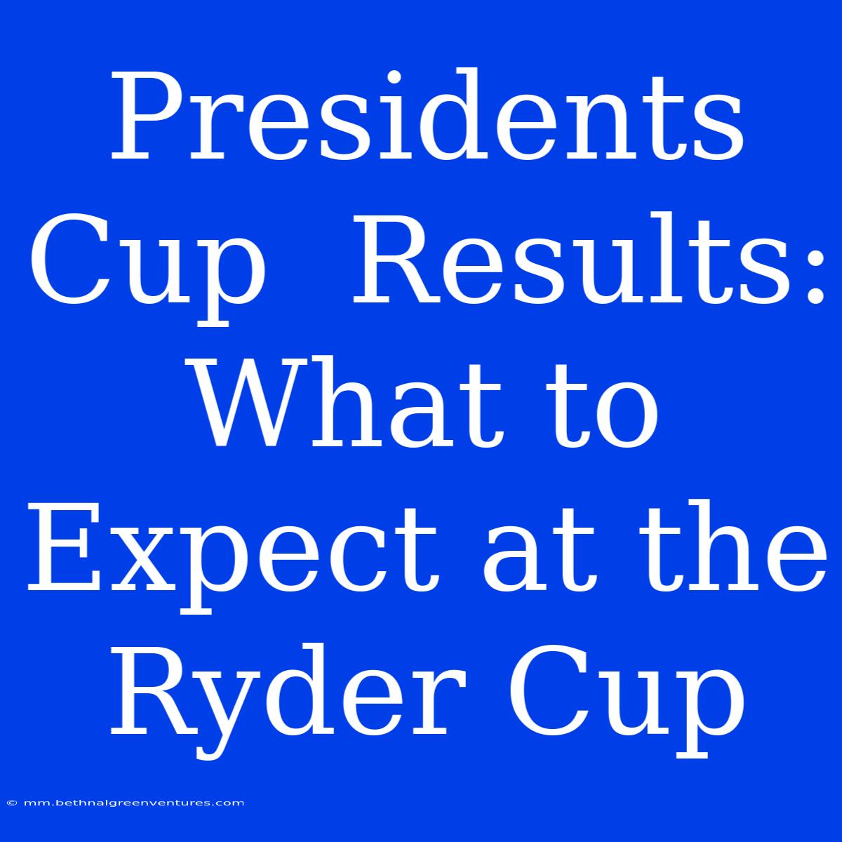 Presidents Cup  Results: What To Expect At The Ryder Cup