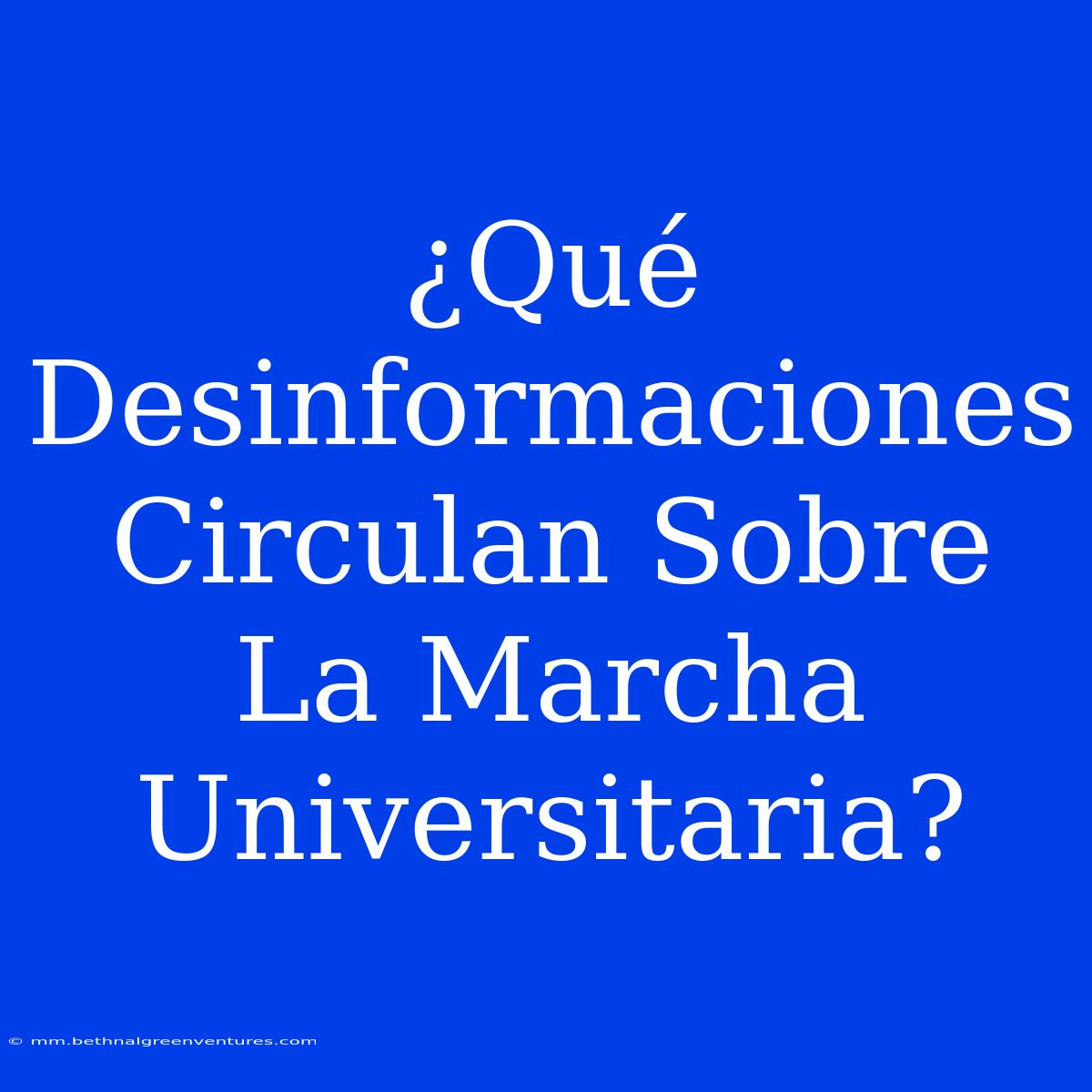 ¿Qué Desinformaciones Circulan Sobre La Marcha Universitaria?