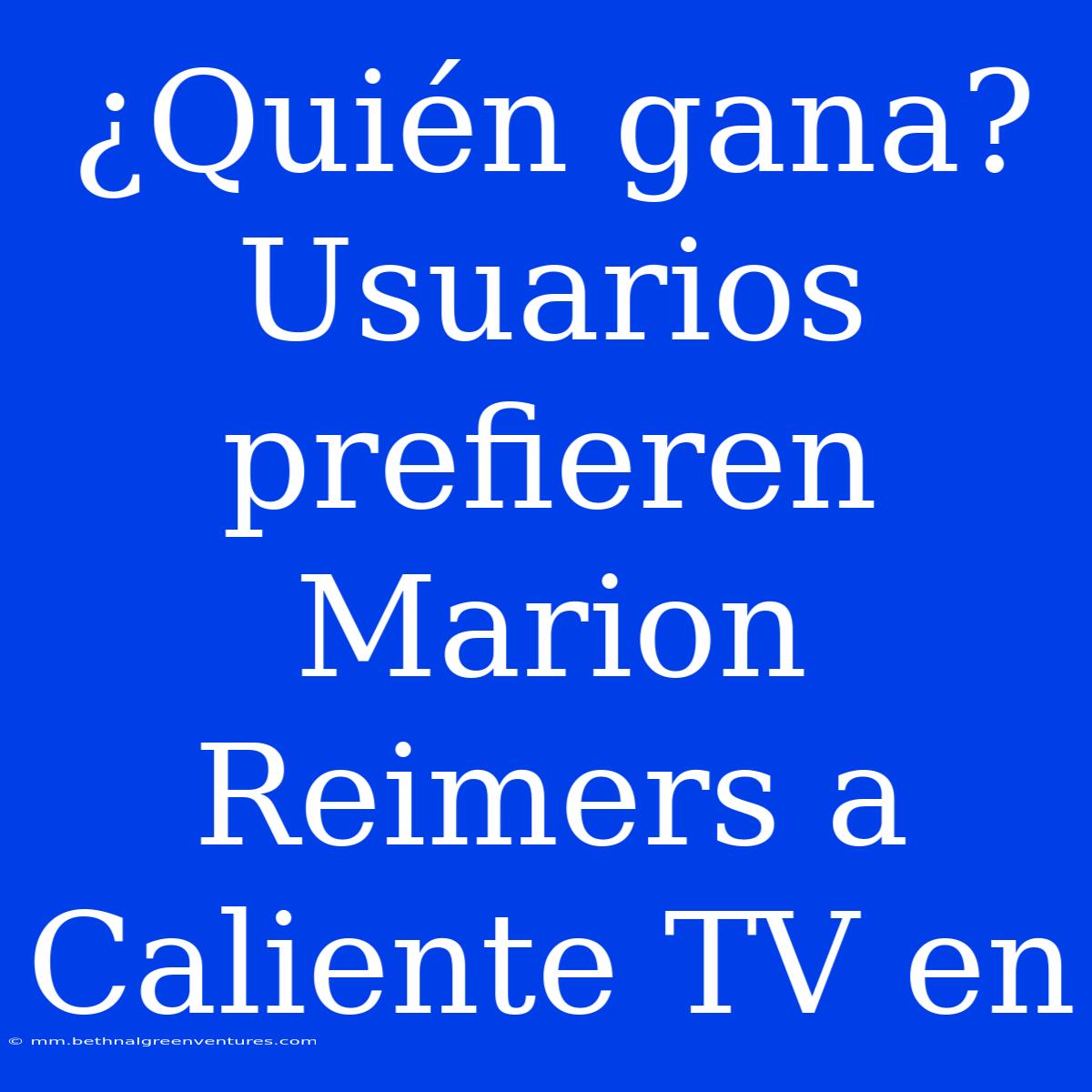 ¿Quién Gana? Usuarios Prefieren Marion Reimers A Caliente TV En