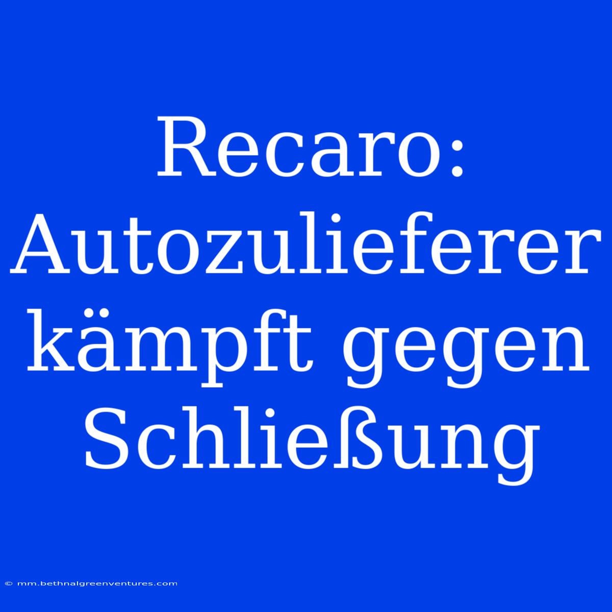 Recaro: Autozulieferer Kämpft Gegen Schließung