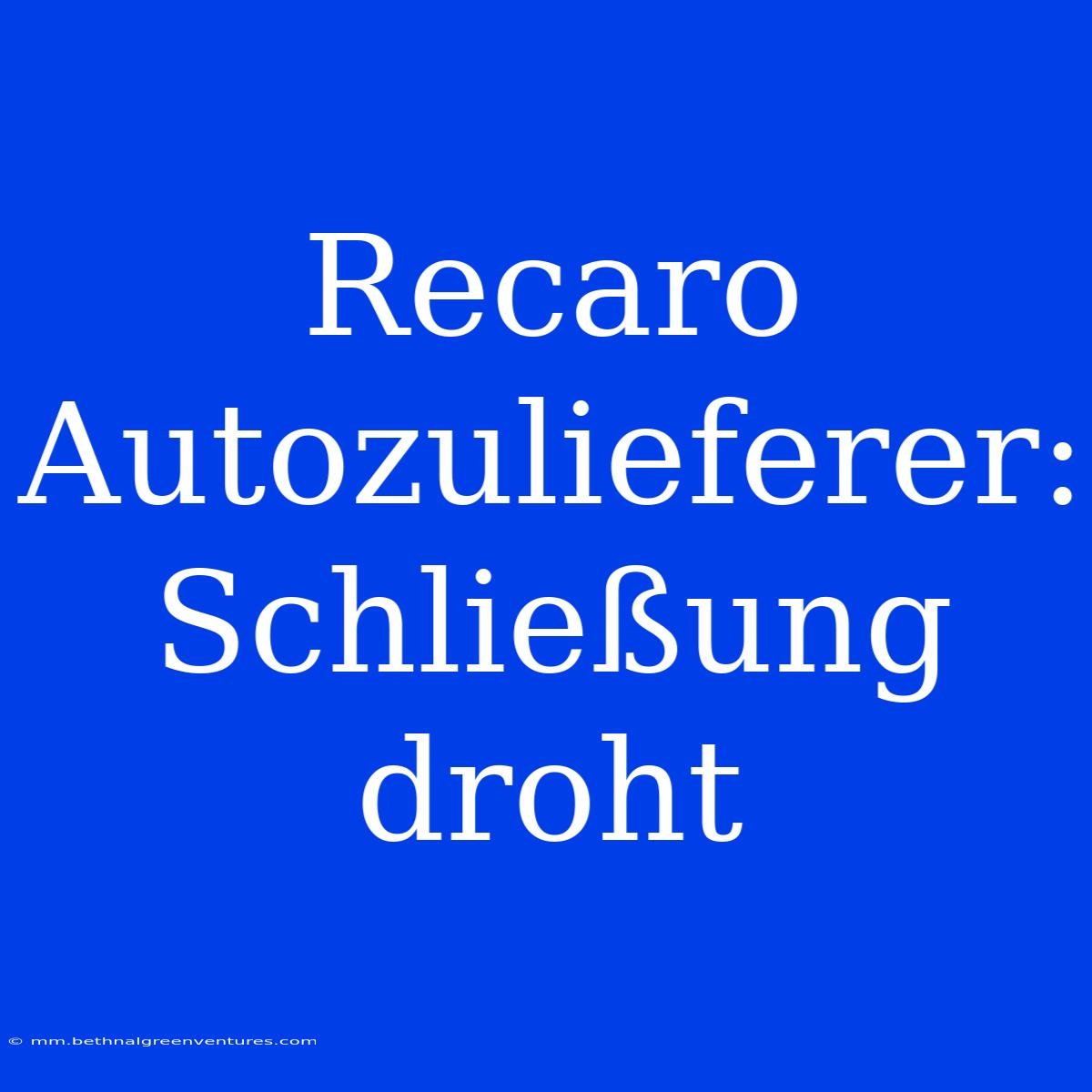 Recaro Autozulieferer: Schließung Droht