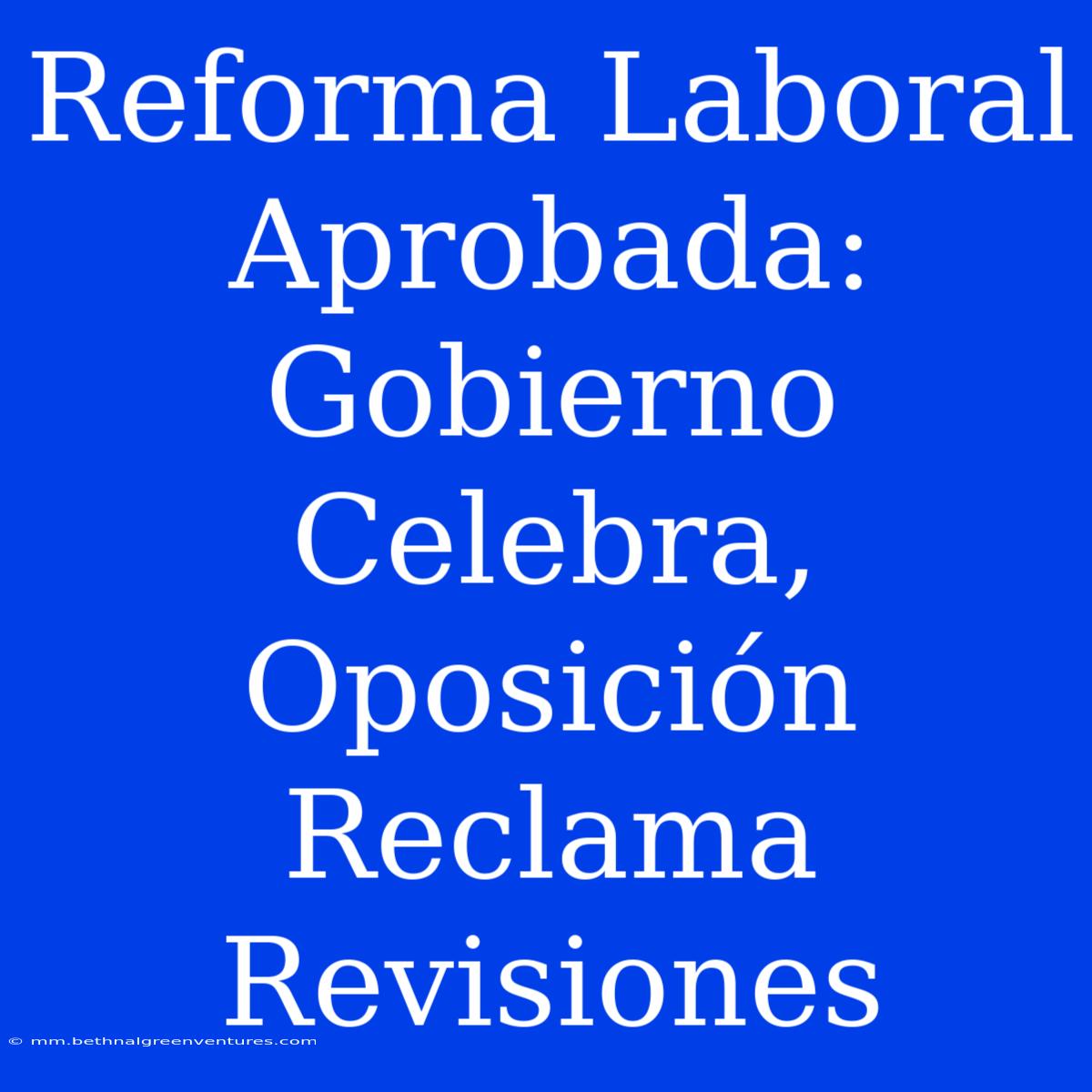 Reforma Laboral Aprobada: Gobierno Celebra, Oposición Reclama Revisiones