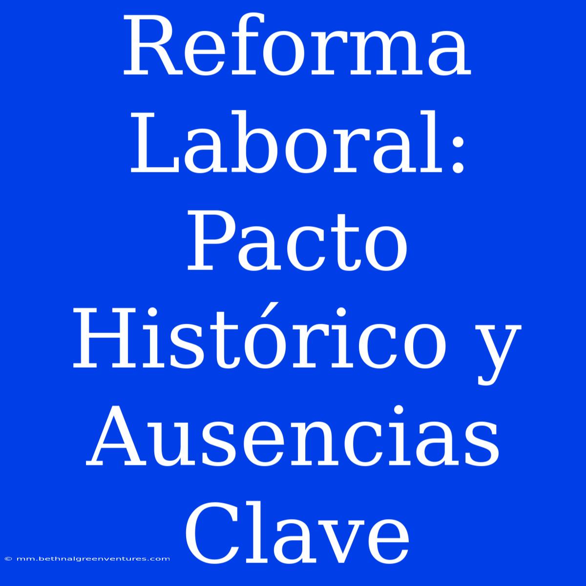 Reforma Laboral: Pacto Histórico Y Ausencias Clave