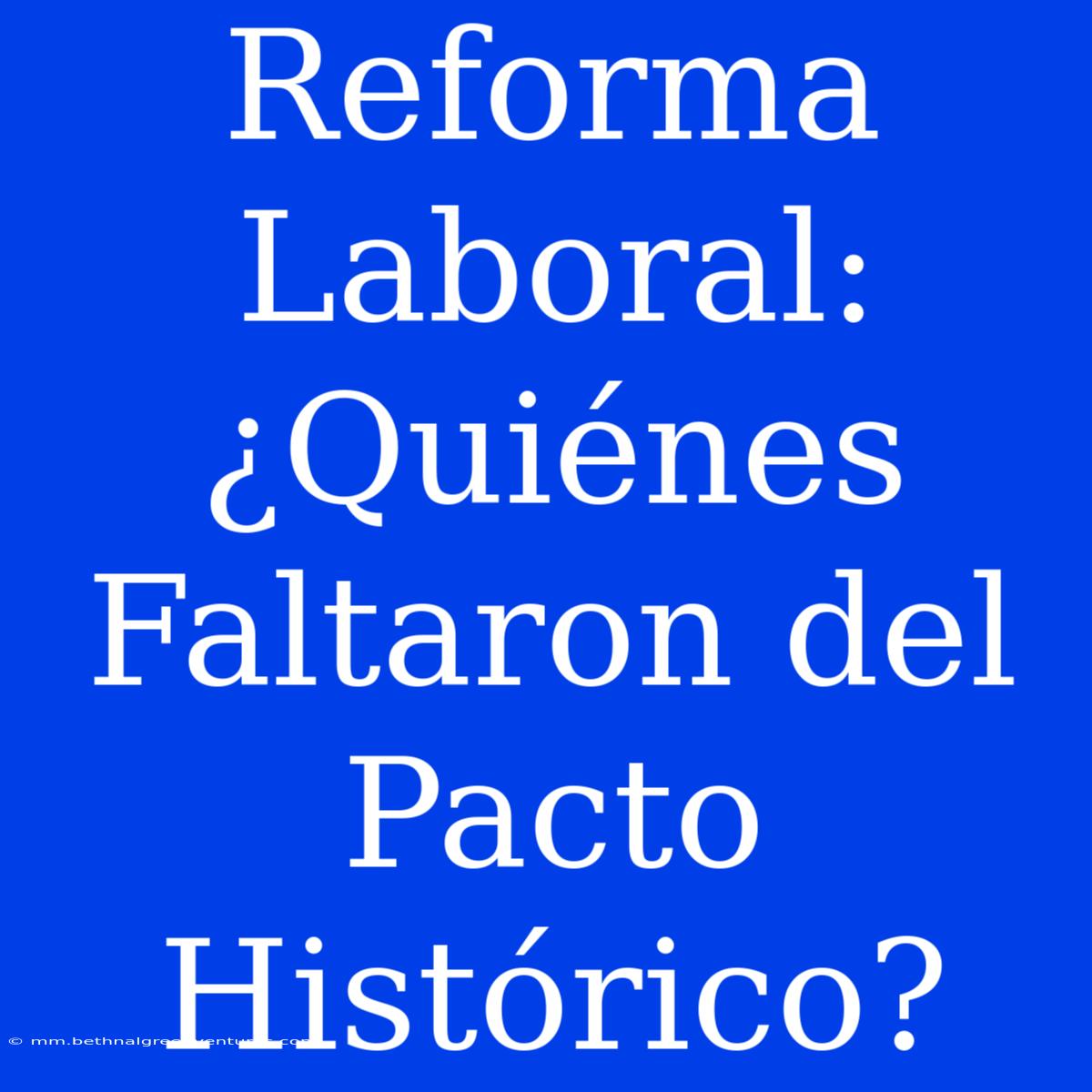 Reforma Laboral: ¿Quiénes Faltaron Del Pacto Histórico?