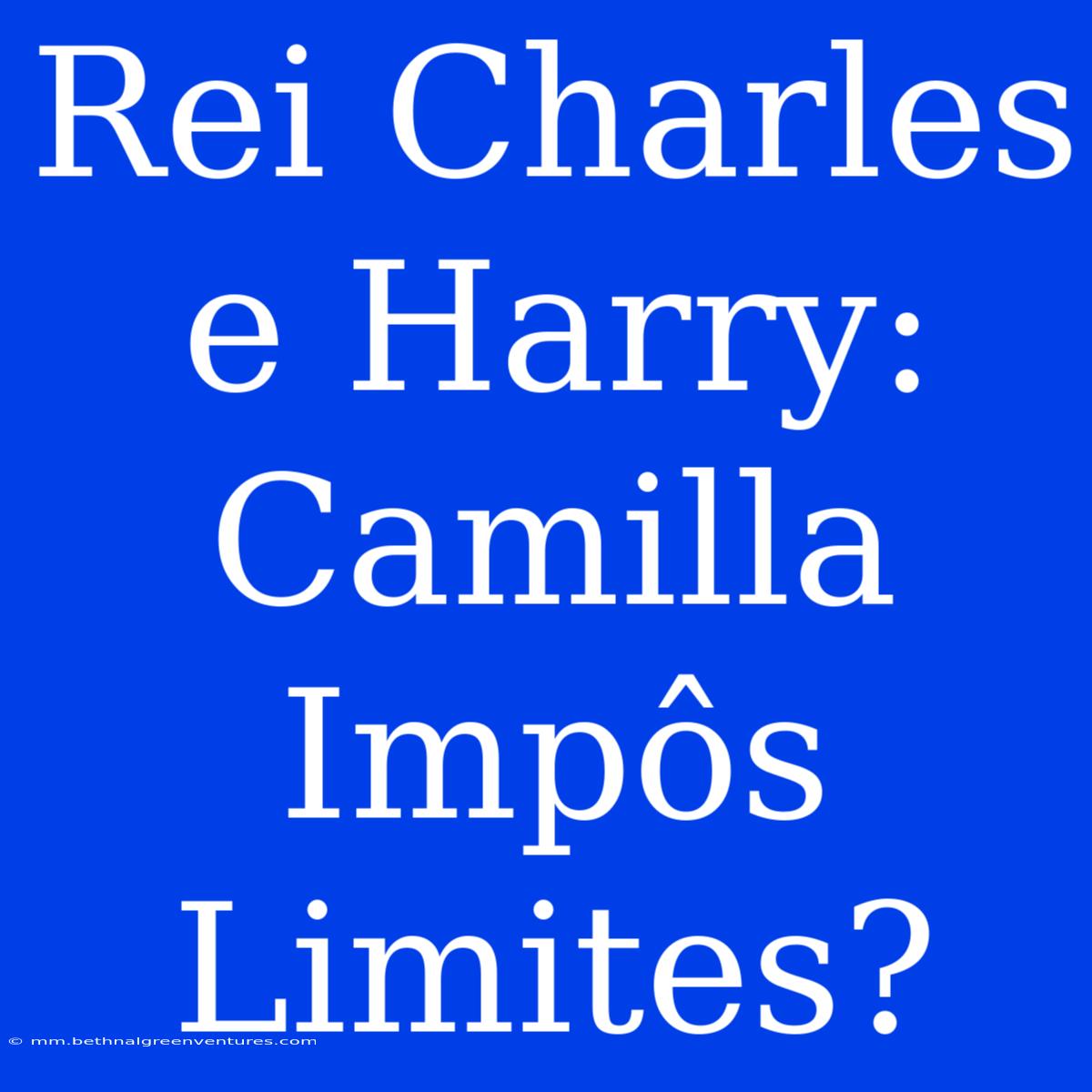 Rei Charles E Harry: Camilla Impôs Limites?