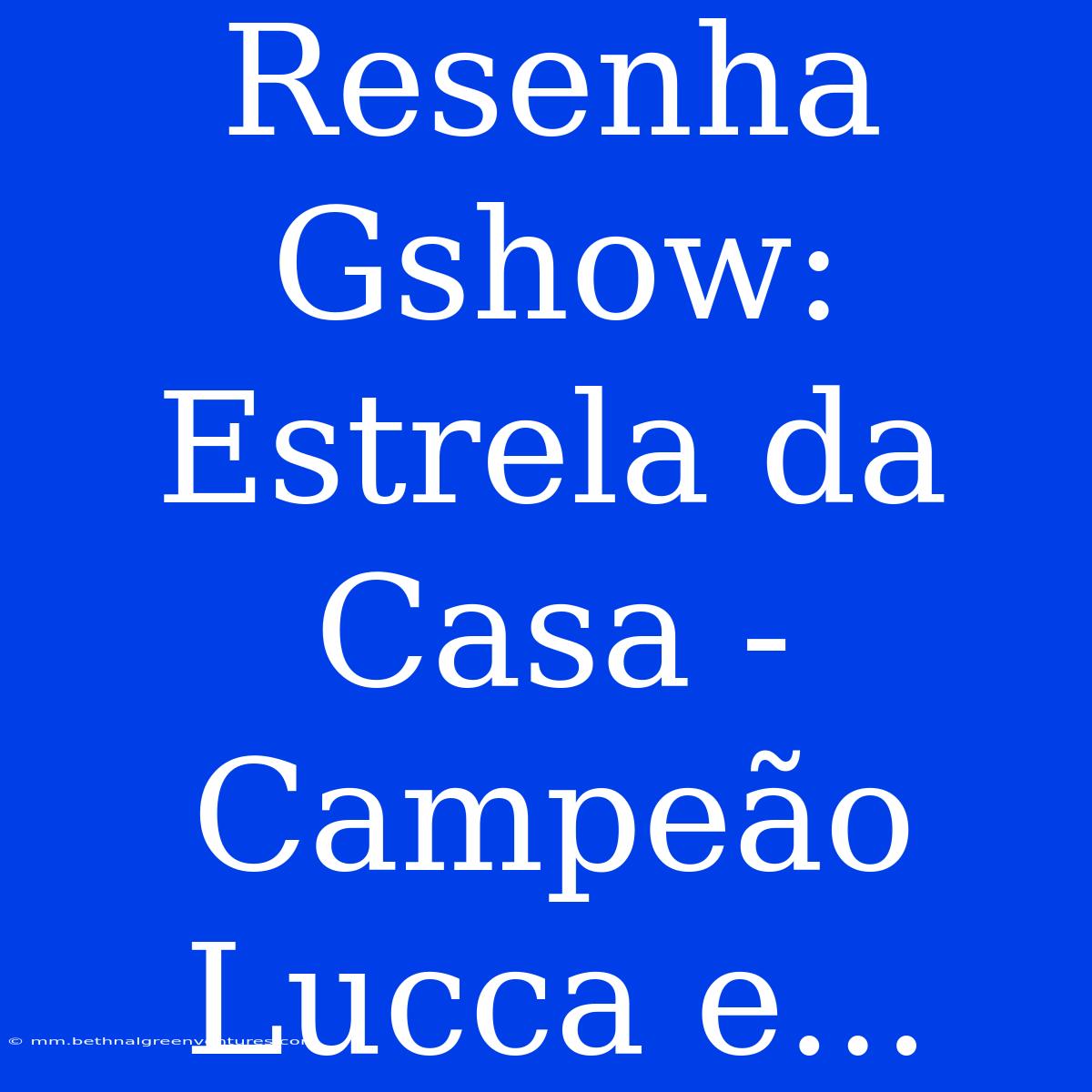 Resenha Gshow: Estrela Da Casa - Campeão Lucca E...