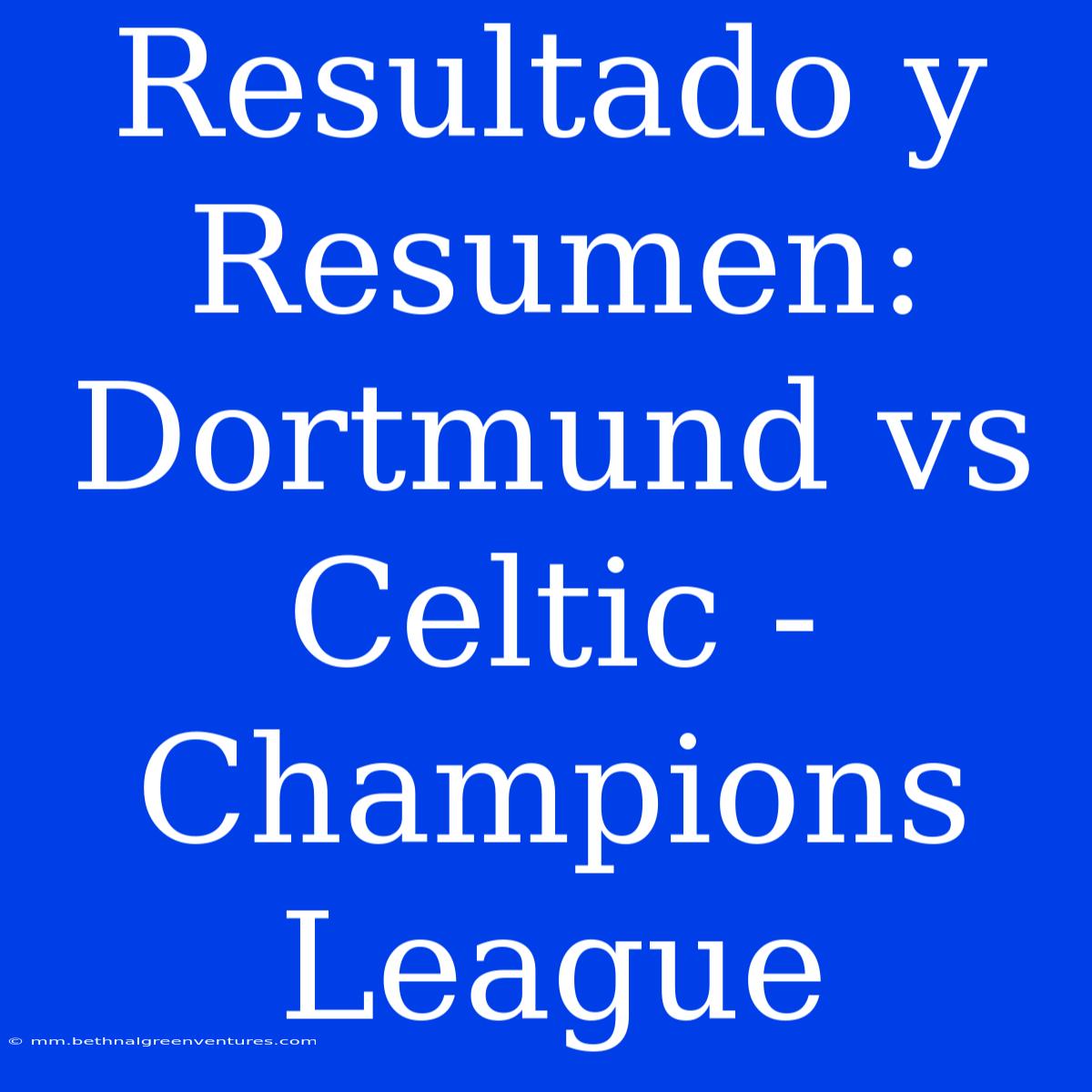 Resultado Y Resumen: Dortmund Vs Celtic - Champions League