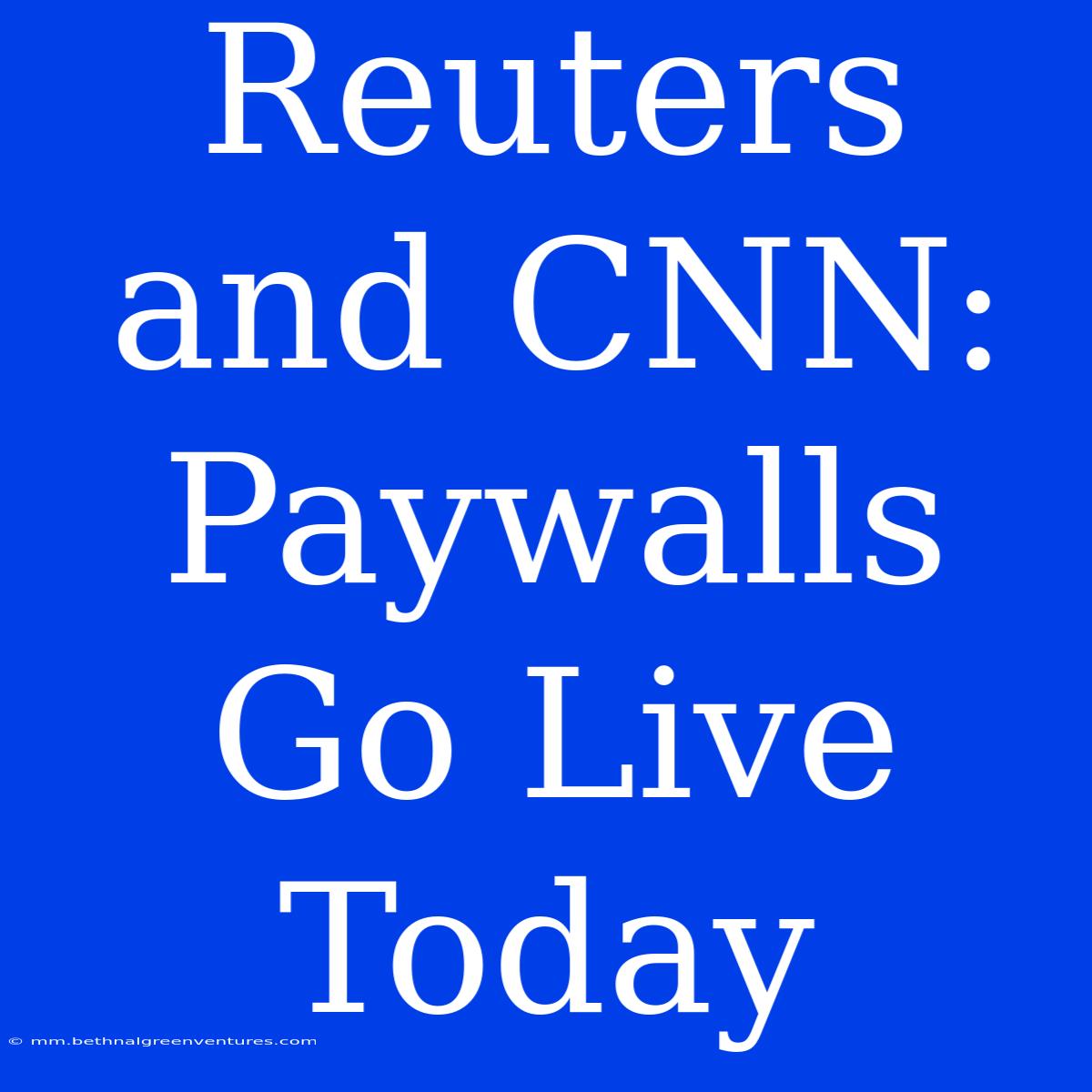 Reuters And CNN: Paywalls Go Live Today