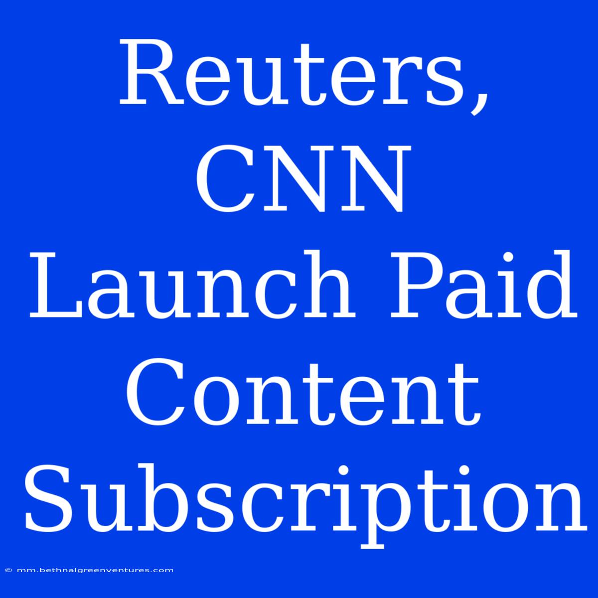 Reuters, CNN Launch Paid Content Subscription