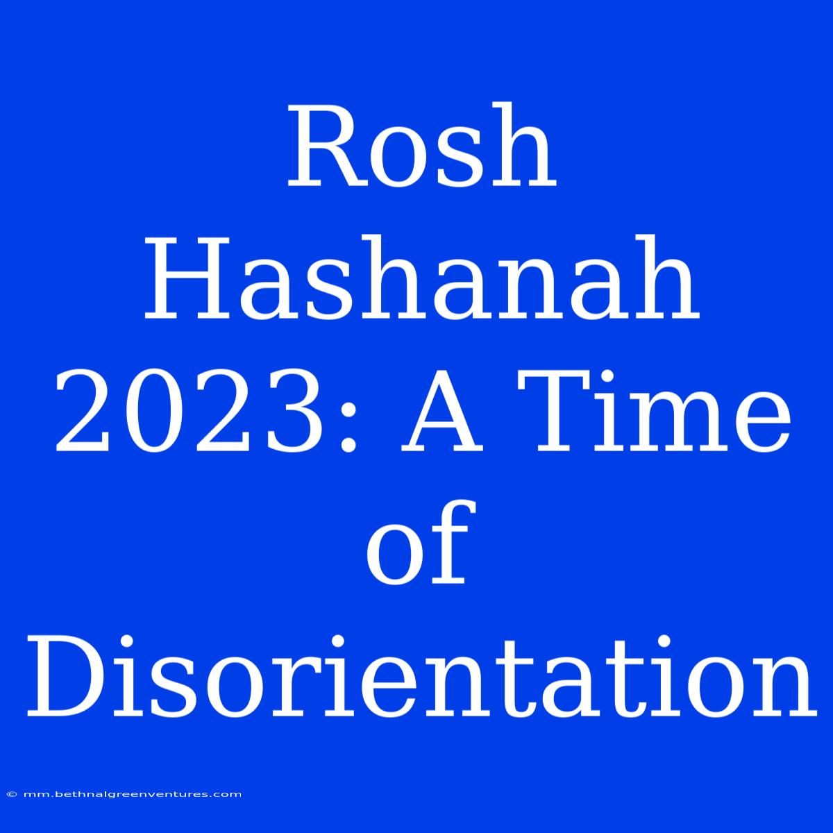 Rosh Hashanah 2023: A Time Of Disorientation