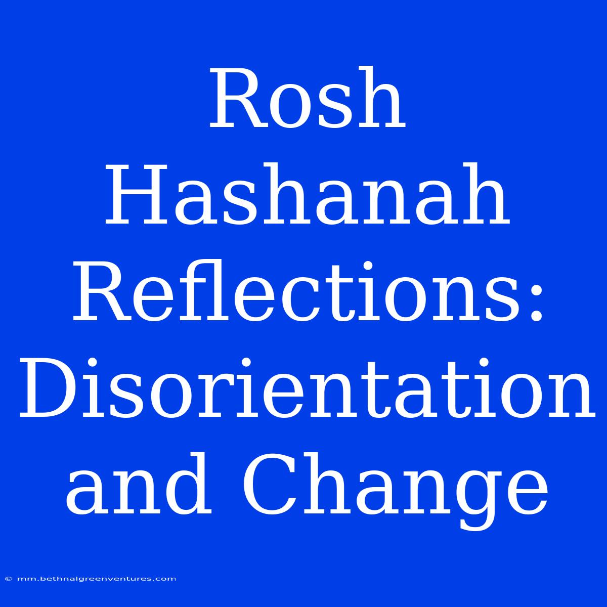 Rosh Hashanah Reflections: Disorientation And Change