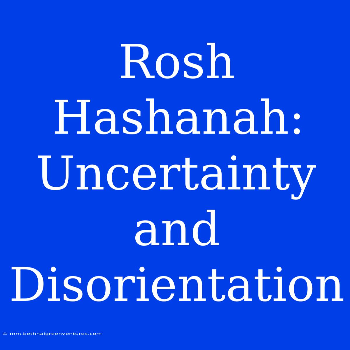 Rosh Hashanah: Uncertainty And Disorientation