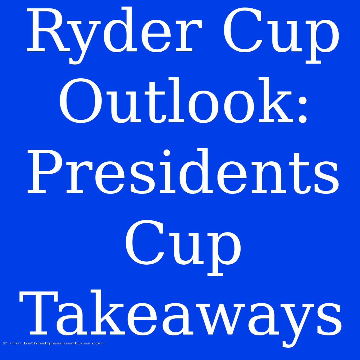 Ryder Cup  Outlook:  Presidents Cup Takeaways