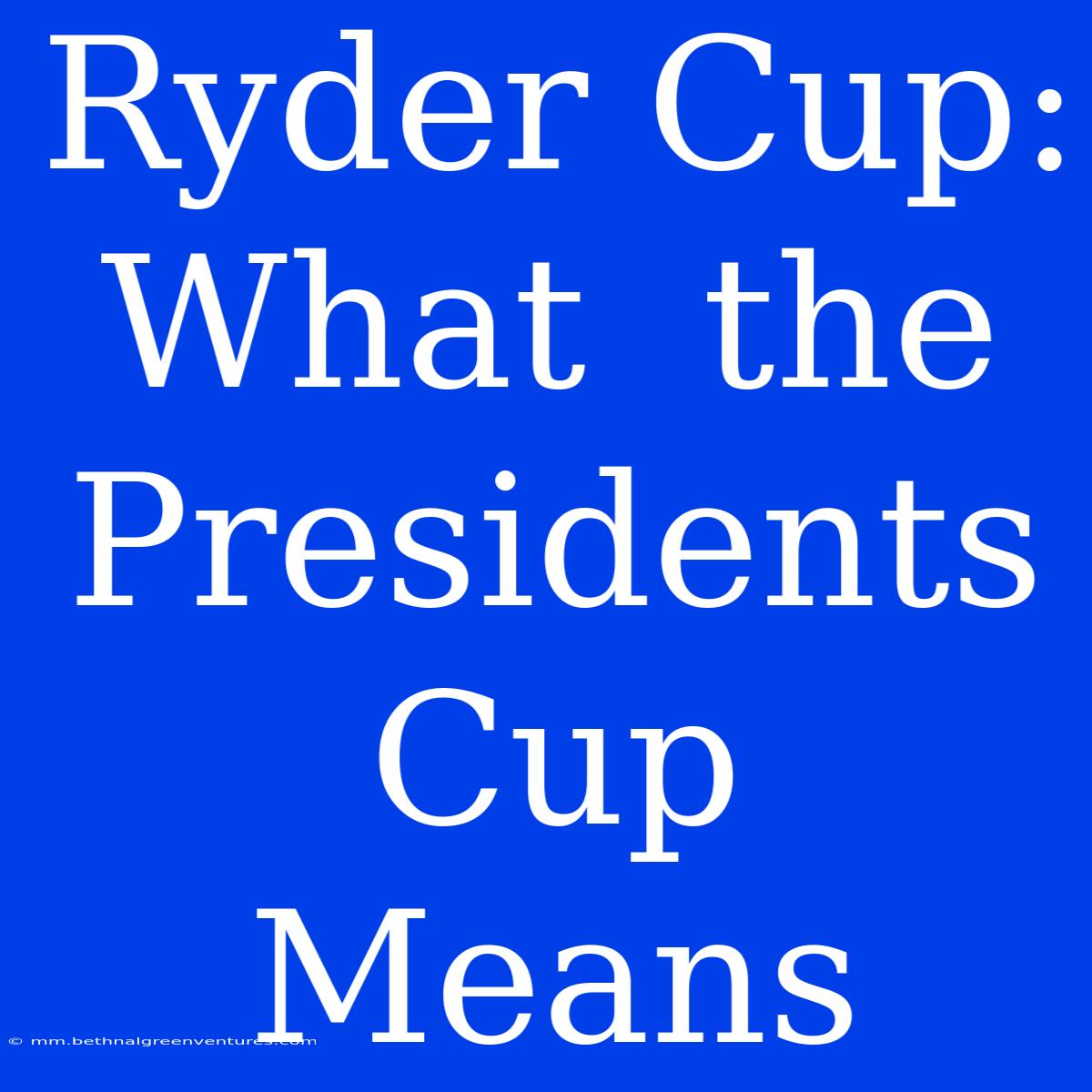 Ryder Cup:  What  The  Presidents Cup  Means  