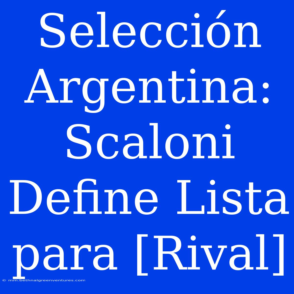 Selección Argentina: Scaloni Define Lista Para [Rival]