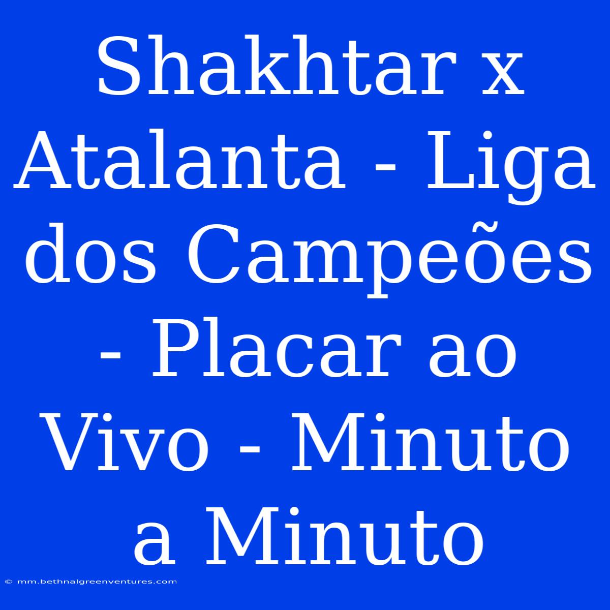 Shakhtar X Atalanta - Liga Dos Campeões - Placar Ao Vivo - Minuto A Minuto