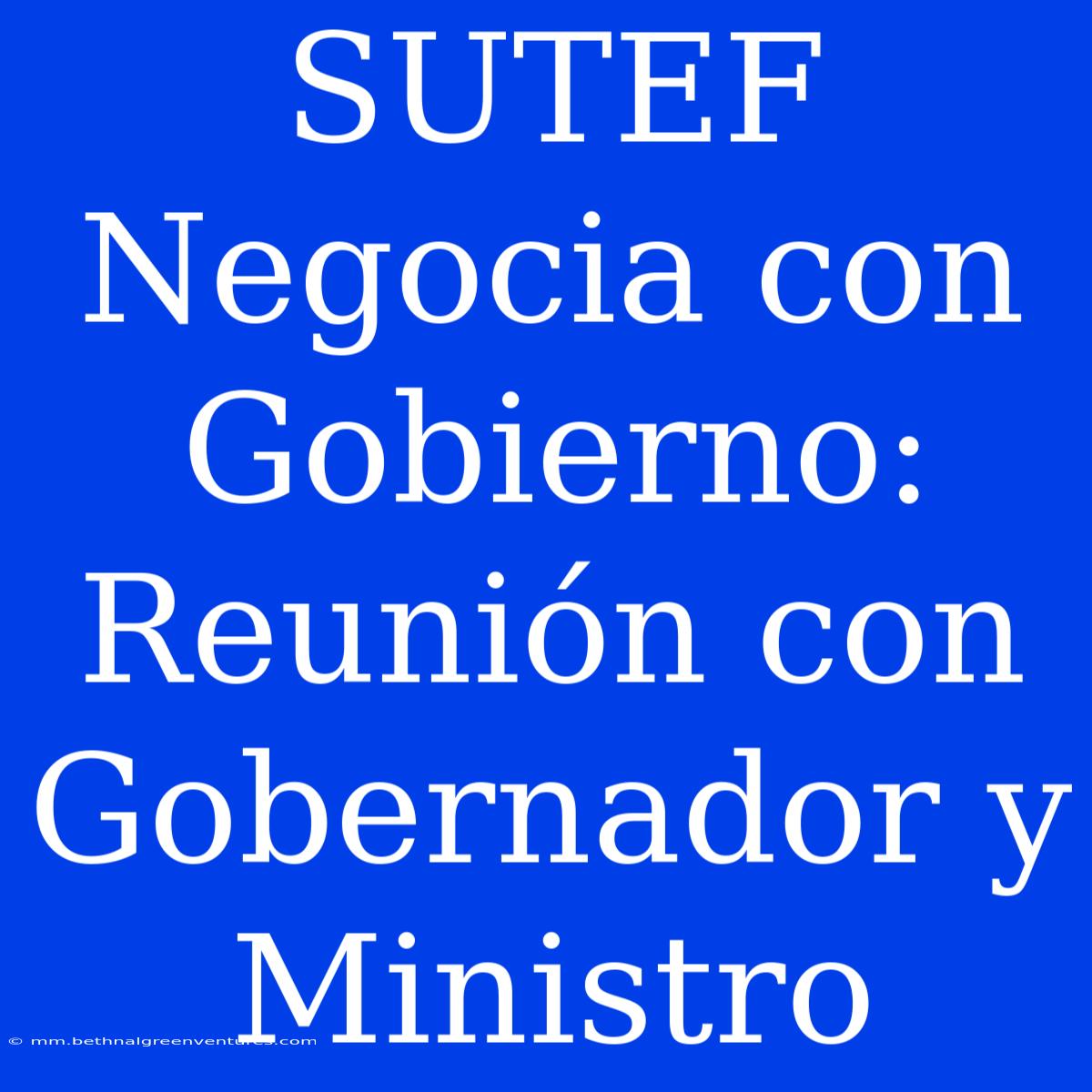 SUTEF Negocia Con Gobierno: Reunión Con Gobernador Y Ministro