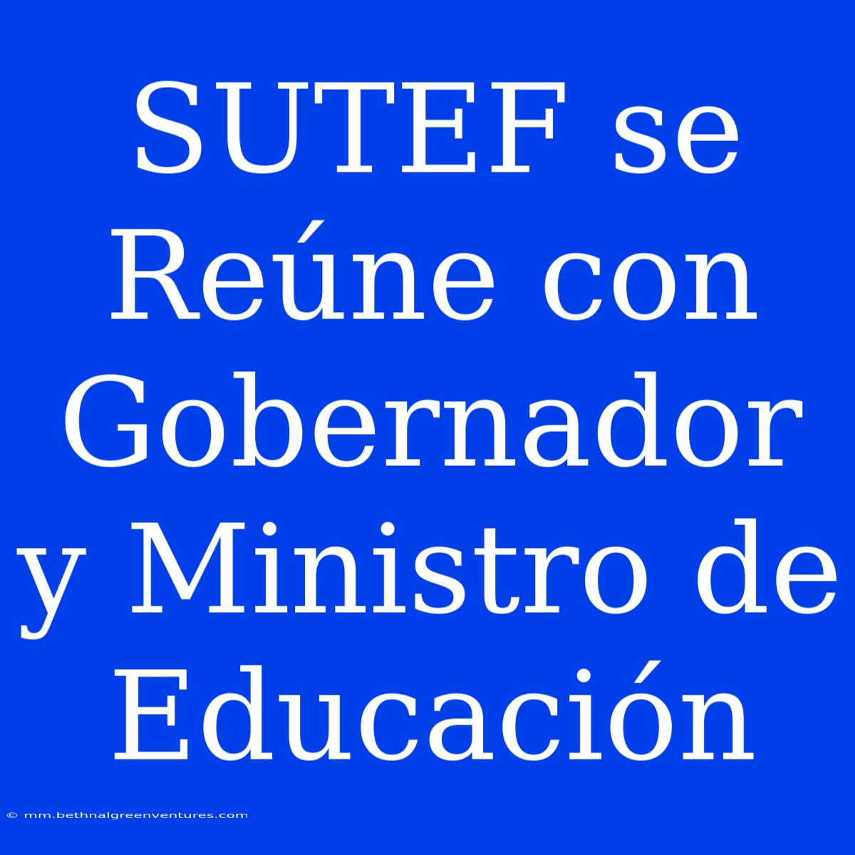 SUTEF Se Reúne Con Gobernador Y Ministro De Educación