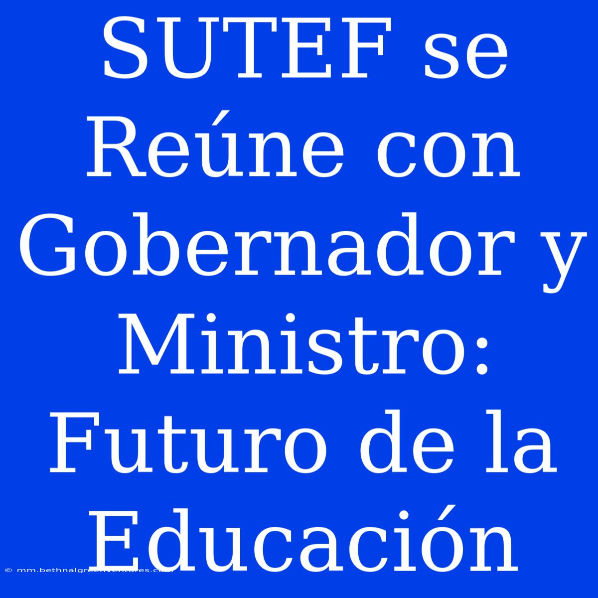 SUTEF Se Reúne Con Gobernador Y Ministro: Futuro De La Educación