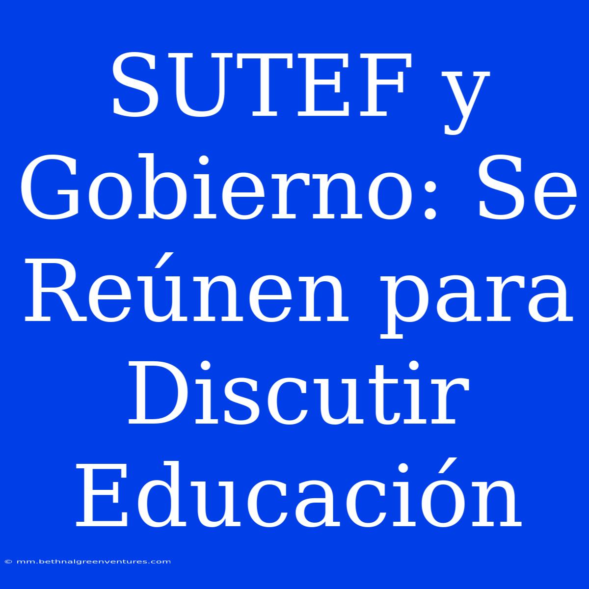 SUTEF Y Gobierno: Se Reúnen Para Discutir Educación