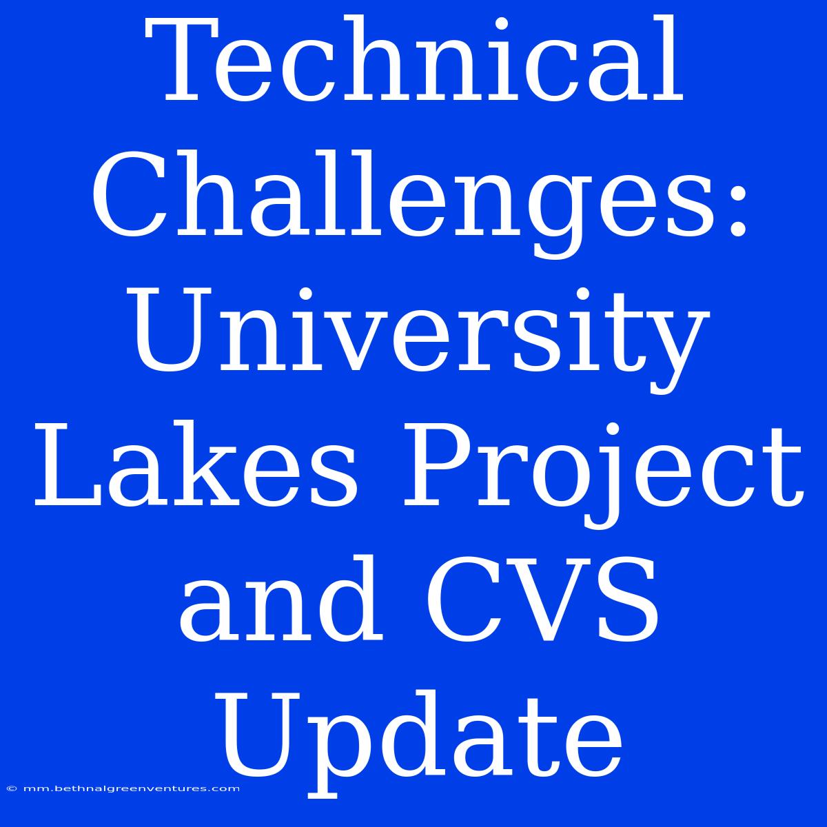 Technical Challenges: University Lakes Project And CVS Update